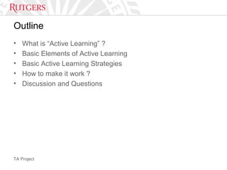 TA Project
Outline
• What is “Active Learning” ?
• Basic Elements of Active Learning
• Basic Active Learning Strategies
• How to make it work ?
• Discussion and Questions
 