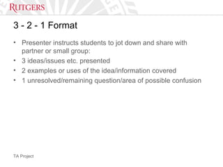 TA Project
3 - 2 - 1 Format
• Presenter instructs students to jot down and share with
partner or small group:
• 3 ideas/issues etc. presented
• 2 examples or uses of the idea/information covered
• 1 unresolved/remaining question/area of possible confusion
 