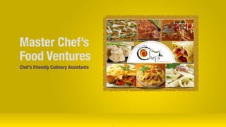 Master Chef’s
Food Ventures
Chef’s Friendly Culinary Assistants
1
 