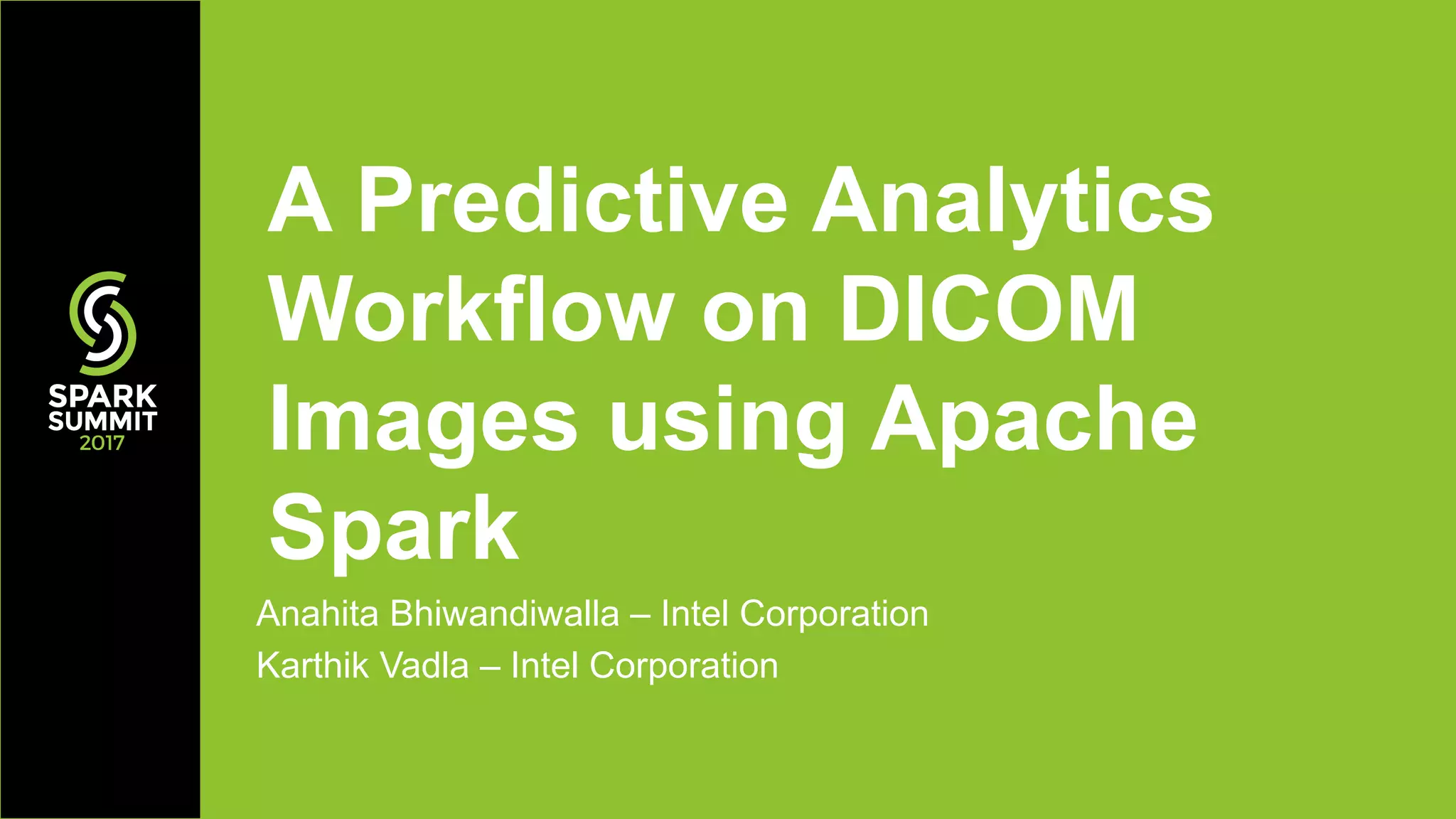 Anahita Bhiwandiwalla – Intel Corporation
Karthik Vadla – Intel Corporation
A Predictive Analytics
Workflow on DICOM
Images using Apache
Spark
 