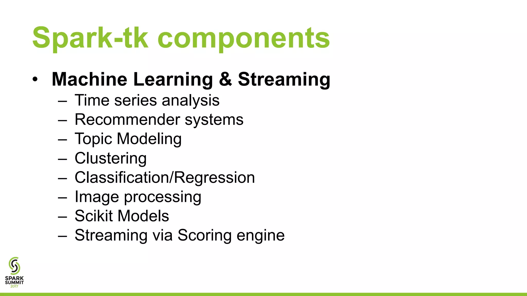 Spark-tk components
• Machine Learning & Streaming
– Time series analysis
– Recommender systems
– Topic Modeling
– Clustering
– Classification/Regression
– Image processing
– Scikit Models
– Streaming via Scoring engine
 