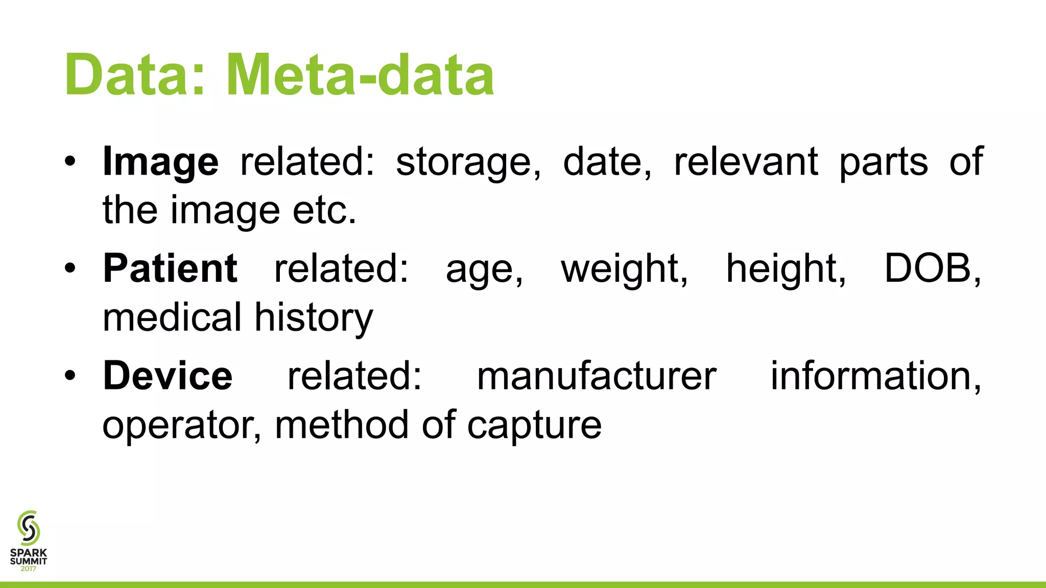 Data: Meta-data
• Image related: storage, date, relevant parts of
the image etc.
• Patient related: age, weight, height, DOB,
medical history
• Device related: manufacturer information,
operator, method of capture
 
