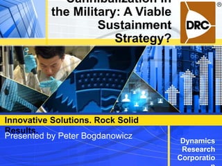 Innovative Solutions. Rock Solid
Results.
Dynamics
Research
Corporatio
Cannibalization in
the Military: A Viable
Sustainment
Strategy?
Presented by Peter Bogdanowicz
 