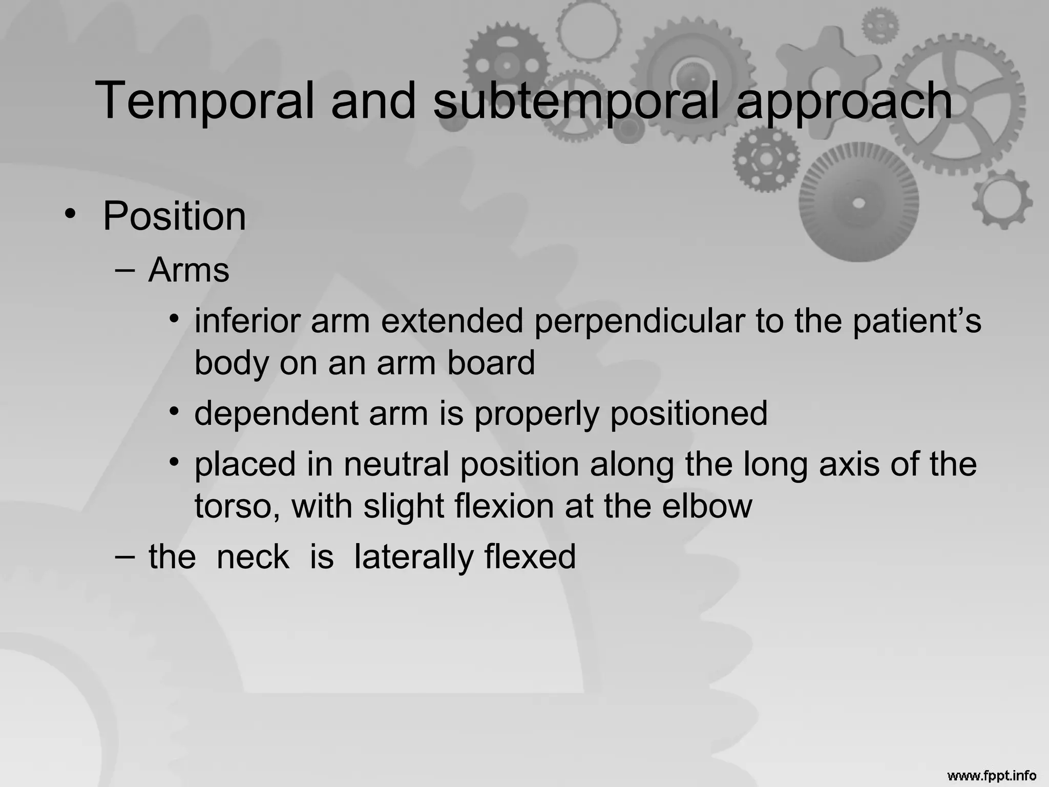 Temporal and subtemporal approach
• Position
– Arms
• inferior arm extended perpendicular to the patient’s
body on an arm board
• dependent arm is properly positioned
• placed in neutral position along the long axis of the
torso, with slight flexion at the elbow
– the neck is laterally flexed
 