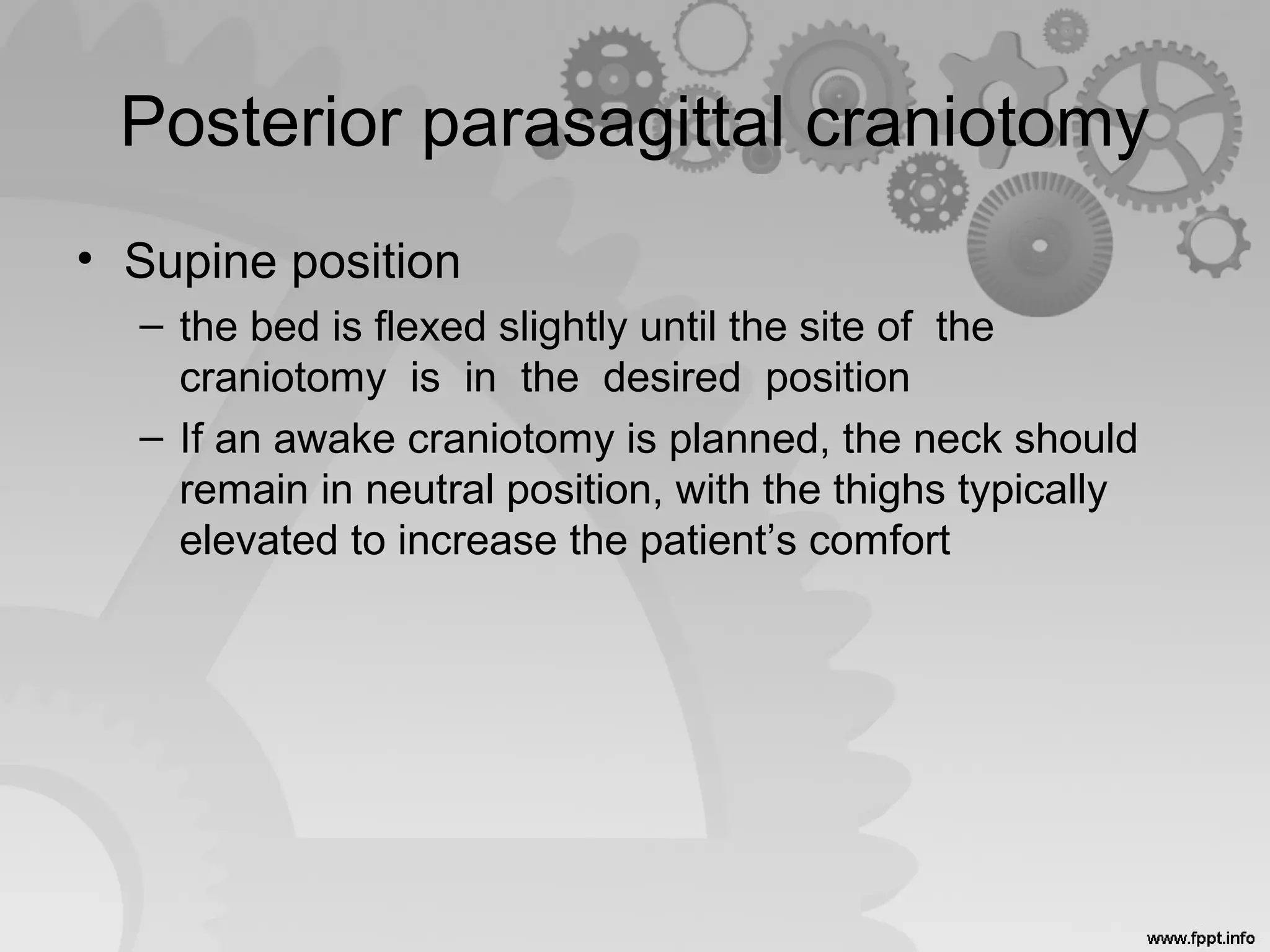 Posterior parasagittal craniotomy
• Supine position
– the bed is flexed slightly until the site of the
craniotomy is in the desired position
– If an awake craniotomy is planned, the neck should
remain in neutral position, with the thighs typically
elevated to increase the patient’s comfort
 