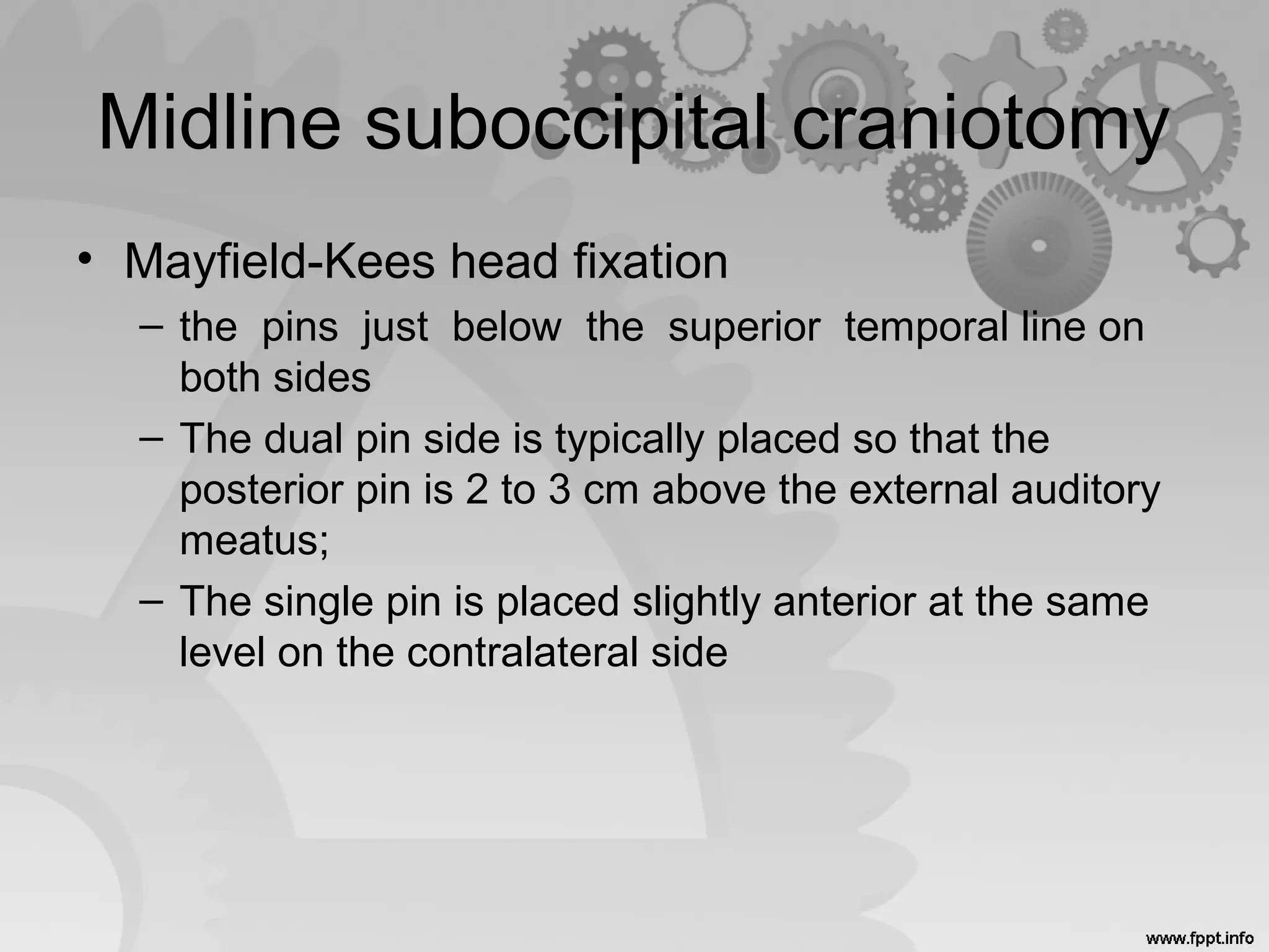 Midline suboccipital craniotomy
• Mayfield-Kees head fixation
– the pins just below the superior temporal line on
both sides
– The dual pin side is typically placed so that the
posterior pin is 2 to 3 cm above the external auditory
meatus;
– The single pin is placed slightly anterior at the same
level on the contralateral side
 