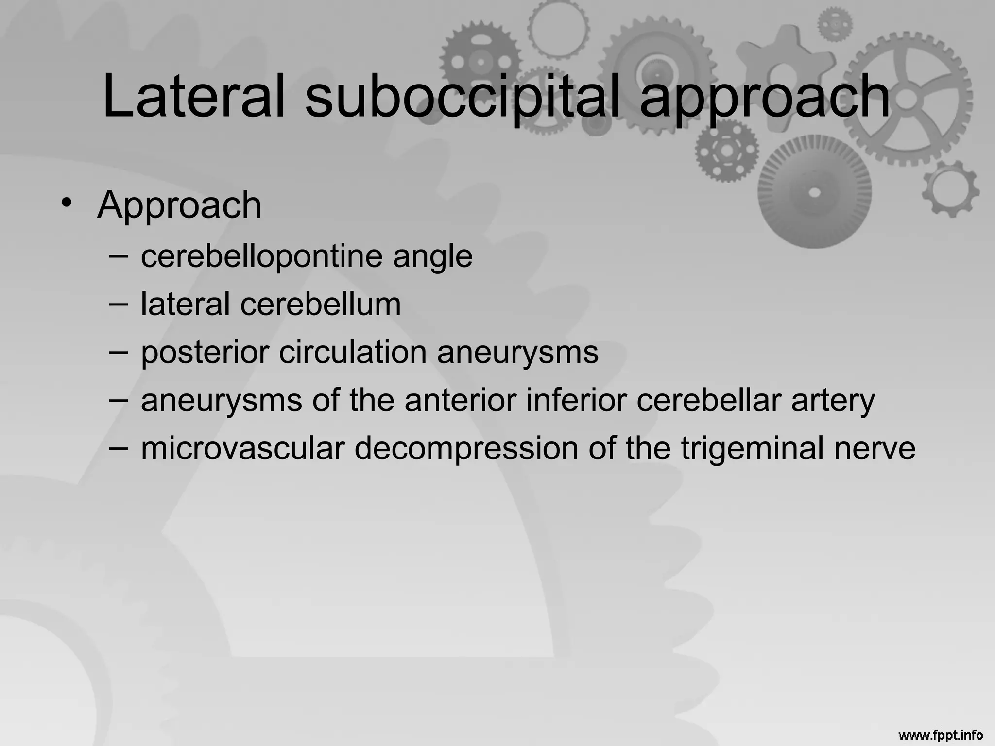 Lateral suboccipital approach
• Approach
– cerebellopontine angle
– lateral cerebellum
– posterior circulation aneurysms
– aneurysms of the anterior inferior cerebellar artery
– microvascular decompression of the trigeminal nerve
 