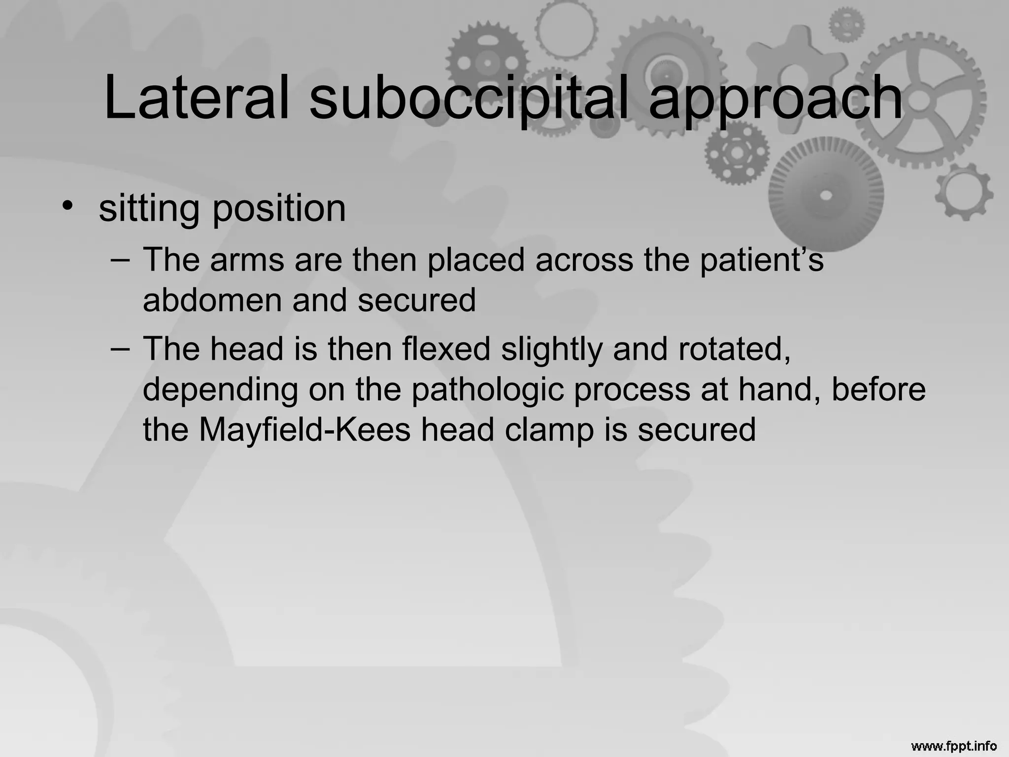 Lateral suboccipital approach
• sitting position
– The arms are then placed across the patient’s
abdomen and secured
– The head is then flexed slightly and rotated,
depending on the pathologic process at hand, before
the Mayfield-Kees head clamp is secured
 
