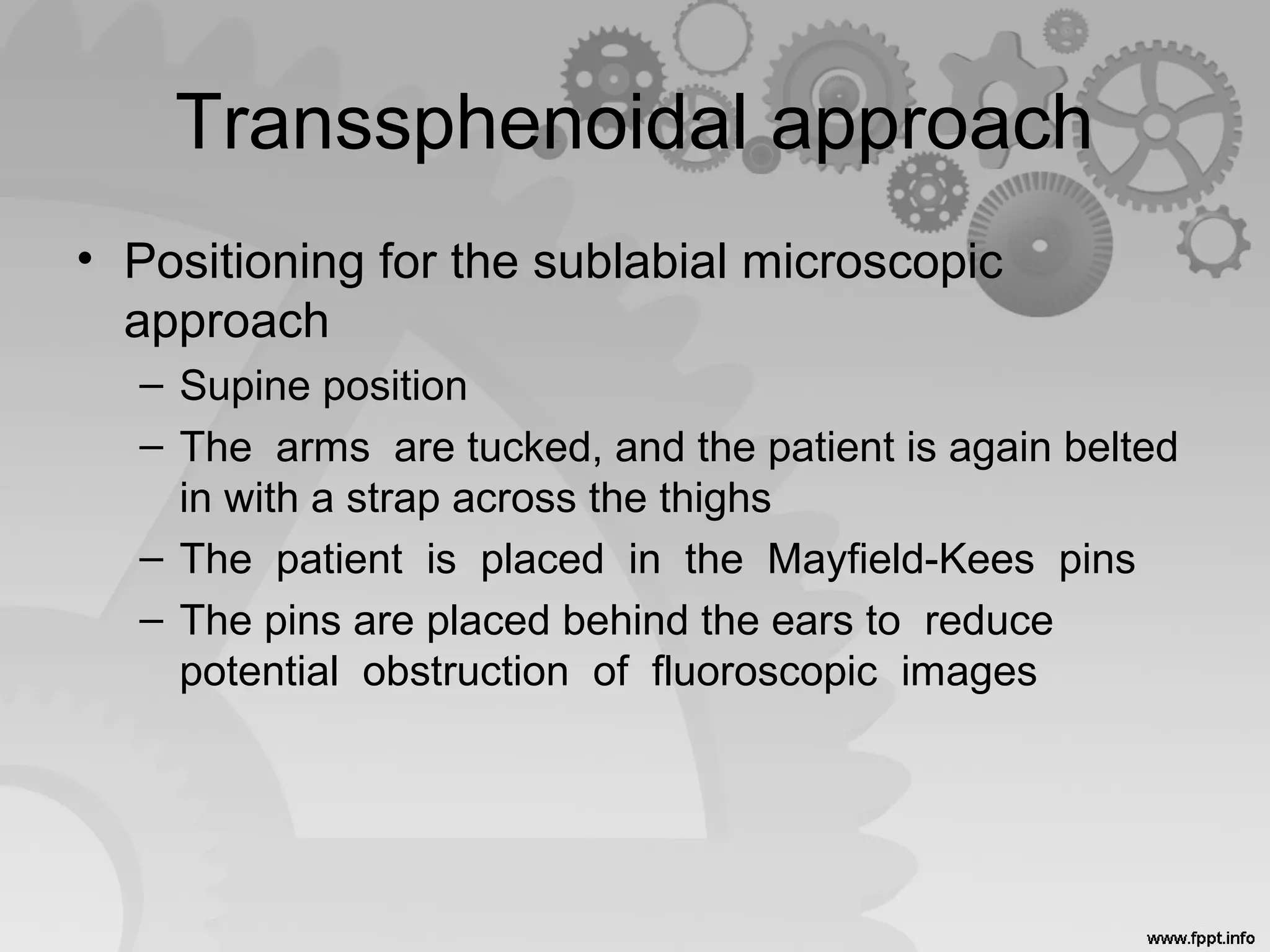 Transsphenoidal approach
• Positioning for the sublabial microscopic
approach
– Supine position
– The arms are tucked, and the patient is again belted
in with a strap across the thighs
– The patient is placed in the Mayfield-Kees pins
– The pins are placed behind the ears to reduce
potential obstruction of fluoroscopic images
 