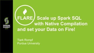 Tiark Rompf
Purdue University
FLARE Scale up Spark SQL
with Native Compilation
and set your Data on Fire!
 