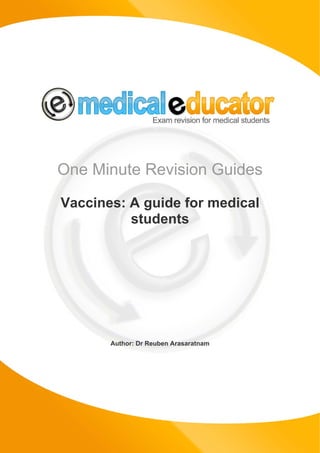One Minute Revision Guides

    Vaccines: A guide for medical
              students




                        Author: Dr Reuben Arasaratnam




© Copyright Medical Educator Limited               www.medicaleducator.co.uk
 