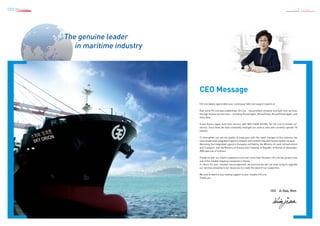 CEO Message
The genuine leader
in maritime industry
6 / 7 CK Line
CEO Ji-Soo, Kim
CK Line deeply appreciates your continuous faith and support toward us.
Ever since CK Line was established, CK Line	 has provided container and bulk liner services
through diverse service lines – including Korea/Japan, Korea/China, Korea/China/Japan, and
Intra-Asia.
It was Korea-Japan bulk liner service, with M/V CHUN KYUNG, for CK Line to initiate our
service. Since then, we have constantly enlarged our service area and currently operate 18
vessels.
To strengthen our service quality & keep pace with the rapid changes to this industry, we
have established integrated logistics network and fortified total distribution system as well.
Becoming the Integrated Logistics Company certified by the Ministry of Land, Infrastructure
and Transport, and the Ministry of Oceans and Fisheries of Republic of Korean in November
2006 was one of fruitions.
Thanks to over our client’s ceaseless trust over more than 50 years, CK Line has grown to be
one of the reliable shipping companies in Korea.
In return for your constant encouragement, we promise we will not stop trying to upgrade
our services investing in our resources to create the value of our supporters.
We look forward to your lasting support to your reliable CK Line.
Thank you.
CEO Message
MV. SKY ORION
 