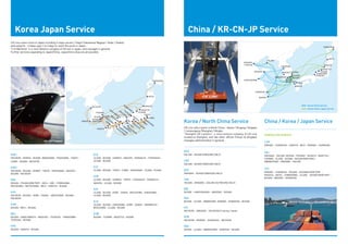 Korea Japan Service China / KR-CN-JP Service
CK Line covers most of Japan including 5 major porsts ( Tokyo/ Yokohama/ Nagoya / Kobe / Osaka)
and outports - it takes upto 1 to 3 days to reach the ports in Japan.
"C.K Maritime" is a Joint Venture company of CK line in Japan, and manages in general.
Further services expanding to Japan/China, Japan/Intra-Asia are all possible.
China / Korea / Japan Service
KJK1 	
INCHEON – MOKPO - BUSAN –WAKAYAMA - YOKOHAMA – TOKYO –
CHIBA – BUSAN - INCHEON	
KJK2 	
INCHEON – BUSAN – SHIMIZ – TOKYO – YOKOHAMA – NAGOYA –
BUSAN - INCHEON
KKS
BUSAN – PUSAN NEW PORT – MOJI – UBE – IYOMISHIMA –
MIZUSHIMA – MATSUYAMA – MOJI – HAKATA – BUSAN	
KJH
INCHEON – BUSAN – KOBE – OSAKA – MIZUSHIMA – BUSAN –
INCHEON 	
KJM
BUSAN – MOJI – BUSAN	
NKJ
BUSAN – SAKAI MINATO – MAIZURU – TSURUGA – KANAZAWA –
TSURUGA - BUSAN	
KHS
BUSAN - HAKATA - BUSAN	
KCD
DALIAN - BUSAN (INBOUND ONLY)	
CKD
DALIAN - BUSAN (INBOUND ONLY)	
KCX
XINGANG - BUSAN (INBOUND ONLY)	
CKX
BUSAN - XINGANG - DALIAN (OUTBOUND ONLY)	
KBL
BUSAN - LIANYUNGANG - QINGDAO - BUSAN	
KSX
BUSAN - ULSAN - GWANYANG- NINGBO - SHANGHAI - BUSAN	
KCI
INCHEON – QINGDAO – INCHEON (2 Sailing / week)	
KCN
INCHEON – NINGBO – SHANGHAI – INCHEON	
KQS
BUSAN - ULSAN - GWANGYANG - QINGDAO - BUSAN
KJS
ULSAN - BUSAN - SHIMIZU - NAGOYA - YOKKAICHI - TOYOHASHI -
ULSAN - BUSAN	
KJC
ULSAN - BUSAN - TOKYO - CHIBA - YOKOHAMA - ULSAN - PUSAN	
KJN
ULSAN - BUSAN - SHIMIZU - TOKYO - TOYOHASHI - YOKKAICHI -
NAGOYA - ULSAN - BUSAN	
KJE
ULSAN - BUSAN - KOBE - OSAKA - MIZUSHIMA - HIROSHIMA -
ULSAN - BUSAN	
KJU
ULSAN - BUSAN - HIROSHIMA - KOBE - OSAKA - TAKAMATSU -
MIZUSHIMA - ULSAN - BUSAN	
KJW
BUSAN - TOYAMA - NAOETSU - BUSAN	
Korea / North China Service
CK Line calls 6 ports in North China - Dalian / Xingang / Qingdao
/ Lianyungang /Shanghai / Ningbo.
"Shanghai CK Lotistics", a Joint venture company of CK Line
located at Shanghai, and two other offices (Tianjin & Qingdao)
manages administration in general.
PENDULUM SERVICE	
	
CJM
NINGBO – SHANGHAI – HAKATA - MOJI - NINGBO – SHANGHAI	
	
CKJ
XINGANG - DALIAN -BUSAN - POHANG - NIIGATA - NAOETSU -
TOYAMA - ULSAN - BUSAN - BUSAN NEW PORT -
GWANGYANG - XINGANG - DALIAN
STP
NINGBO – SHANGHAI – BUSAN – BUSNAN NEW PORT –
NIIGATA – AKITA – TOMAKOMAI – ULSAN - BUSAN NEW PORT –
BUSAN - NINGBO – SHANGHAI
TOMAKOMAI
INCHEON
POHANG
ULSANBUSAN
BUSAN
NEW PORTMOKPO
HAKATA MOJI
NAGOYA YOKOHAMA
NIIGATA
TOKYO
CHIBA
AKITA
SHIMIZ
NAOETSU
TOYOHASHI
YOKKAICHIW
AKAYAMA
TAKAMATSU
IYOMISHIMA
MATSUYAMA
UBE
TOYAMA
KANAZAW
ATSURUGA
KOBE
MAIZURUMIZUSHIMA
HIROSHIMA
SAKAI MINATO
OSAKA
INCHEON
DALIAN
HAKATA
MOJI
NIIGATA
NAOETSU
TOYAMA
KANAZAWA
TSURUGA
XINGANG
/ TIANJIN
QINGDAO
LIANYUNGANG
SHANGHAI
NINGBO
POHANG
ULSAN
BUSANGWANGYANG
GUNSAN
TOMAKOMAI
AKITA
Korea China Service
Korea-China-Japan Service
MV. SKY FLOWER
BUSAN
NEW PORT
 