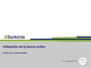 Utilización de la banca online
Cuarta ola, mayo de 2016
En colaboración con:
 
