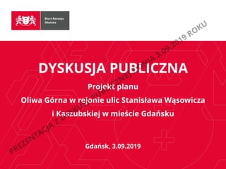 DYSKUSJA PUBLICZNA
Projekt planu
Oliwa Górna w rejonie ulic Stanisława Wąsowicza
i Kaszubskiej w mieście Gdańsku
Gdańsk, 3.09.2019
 