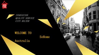 INNOVATION
QUALITY SERVICE
CITY BULTER
WELCOME TO
SoHome
Australia
 