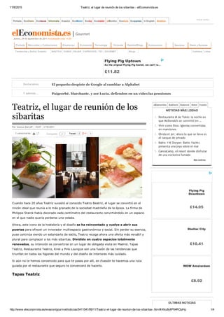 11/8/2015 Teatriz, el lugar de reunión de los sibaritas ­ elEconomista.es
http://www.eleconomista.es/evasion/gourmet/noticias/3411541/09/11/Teatriz­el­lugar­de­reunion­de­los­sibaritas­.html#.Kku8yIlP54ROpHp 1/4
Jueves, 29 de Septiembre de 2011 Actualizado a las 11:07
Gourmet
Destacamos El pequeño despiste de Google al cambiar a Alphabet
Y además... Puigcorbé, Marchante, y sor Lucía, defienden en un vídeo las pensiones
independentistas
3 comentarios Tweet 2 0
Teatriz, el lugar de reunión de los
sibaritas
Por Vanesa Borlaff | 10:07 ‐ 3/10/2011
Cuando hace 20 años Teatriz sucedió al conocido Teatro Beatriz, el lugar se convirtió en el
rincón ideal que reunía a lo más granado de la sociedad madrileña de la época. La firma de
Philippe Starck había decorado cada centímetro del restaurante convirtiéndolo en un espacio
en el que nadie quería perderse una velada.
Ahora, este icono de la hostelería y el diseño se ha reinventado y vuelve a abrir sus
puertas para ofrecer un innovador multiespacio gastronómico y social. Sin perder su esencia,
pues continúa siendo un estandarte de estilo, Teatriz recoge ahora una oferta más versátil y
plural para complacer a los más sibaritas. Dividido en cuatro espacios totalmente
renovados, su intención es convertirse en un lugar de obligada visita en Madrid. Tapas
Teatriz, Restaurante Teatriz, Kirei y Pink Loungue son una fusión de las tendencias que
triunfan en todos los fogones del mundo y del diseño de interiores más cuidado.
Si aún no te hemos convencido para que te pases por allí, en Evasión te hacemos una ruta
guiada por el restaurante que seguro te convencerá de hacerlo.
Tapas Teatriz
NOTICIAS MÁS LEIDAS
1. Restaurante M de Tokio: la noche en
que McDonald's se convirtió en …
2. Vivir como Dios: Iglesias convertidas
en mansiones
3. Olvida el jet: ahora lo que se lleva es
el tanque de privado
4. Baltic 116' Doryan: Baltic Yachts
presenta una joya sobre el mar
5. CannaCamp, el resort donde disfrutar
de una exclusiva fumada
Más noticias
Flying Pig
Downtown
£14.05
Shelter City
£10.41
WOW Amsterdam
£8.92
ÚLTIMAS NOTICIAS
Flying Pig Uptown
As the original Flying Pig hostel, we can't w...
£11.82
Portada Mercados y Cotizaciones Empresas Economía Tecnología Vivienda Opinión/Blogs Autonomías Diario y RevistasServicios
Tendencias y Estilo | Evasión NAÚTICA CASAS VIAJAR CAPRICHOS TEC GOURMET Blogs ListasCartelera
2Compartir
  
elEconomista EcoDiario Ecoteuve Motor Evasión
Portada EcoDiario Ecoteuve Informalia EcoMotor Ecoley Ecotrader elMonitor EcoAula Ecopymes In English
Iniciar sesión
Evasión América
 