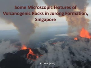 Some Microscopic features of
Volcanogenic Rocks in Jurong Formation,
Singapore
KYI KHIN (2015)
 