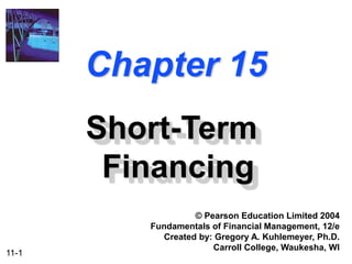 11-1
Chapter 15
Short-Term
Financing
© Pearson Education Limited 2004
Fundamentals of Financial Management, 12/e
Created by: Gregory A. Kuhlemeyer, Ph.D.
Carroll College, Waukesha, WI
 