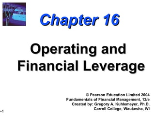 Chapter 16 Operating and Financial Leverage ©  Pearson Education Limited 2004 Fundamentals of Financial Management, 12/e Created by: Gregory A. Kuhlemeyer, Ph.D. Carroll College, Waukesha, WI 