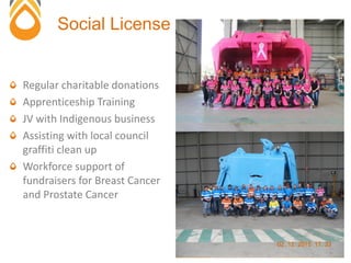 Regular charitable donations
Apprenticeship Training
JV with Indigenous business
Assisting with local council
graffiti clean up
Workforce support of
fundraisers for Breast Cancer
and Prostate Cancer
Social License
21
 