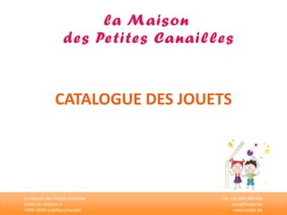 CATALOGUE DES JOUETS 
La Maison Des Petites Canailles 
Drève du château 2 
4020 LIEGE (jupille/s/meuse) 
Tél. +32 494 280 006 
yves@lmdpc.be 
www.lmdpc.be 
 