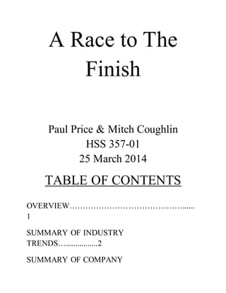 A Race to The
Finish
Paul Price & Mitch Coughlin
HSS 357-01
25 March 2014
TABLE OF CONTENTS
OVERVIEW……………………………………......
1
SUMMARY OF INDUSTRY
TRENDS…................2
SUMMARY OF COMPANY
 