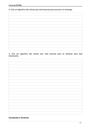 Curso de HTML
2- Crie um algoritmo das rotinas que você executa para procurar um emprego.
3- Crie um algoritmo das rotinas que você executa para se deslocar para este
treinamento.
Constantes e Variáveis
- 6 -
 