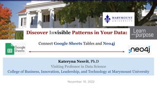 Discover Invisible Patterns in Your Data:
Connect Google Sheets Tables and Neo4j
Kateryna Nesvit, Ph.D
Visiting Professor in Data Science
College of Business, Innovation, Leadership, and Technology at Marymount University
November 16, 2022
 