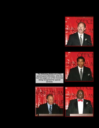 6The Focus Magazine
The Office of African American
Affairs’ Annual Awards Banquet,
recognizes the accomplishments of
individuals and programs that have
impacted the lives ofAfricanAmericans.
It continues to be a highlight event for
New Mexico.
Dr. Harold Bailey and his staff
continue to pave the way for citizens of
the State of New Mexico to embrace the
totality of the multi-cultural diaspora that
marks the uniqueness of New Mexico.
The Annual Awards Banquet
provides statewide visibility of
outstanding participation of African
Americans in all facets of New Mexico’s
continuing growth and development.
The June 2011 banquet was held at
the Embassy Suites, and included a full
house of well-wishers, dignitaries, friends
and family members of those being
honored; and of course the honorees who
have served our state so well.
This was the 8th year of an ongoing
activity of the Office ofAfricanAmerican
Affairs to present annual awards to
individuals and organizations that have
tirelessly worked to improve the quality
of life for everyone who lives in the
communities throughout New Mexico.
The 2011 recognition awards were issued
in the following areas of service:
The Community Service honorees
were recognized for countless hours of
work within the community. Working
to create safer neighborhoods, ministry
work, providing youth and women
services, preparing meal service for the
homeless and elderly, mentoring and
career advisement, and working with law
enforcement toward crime reduction.
Health Service awardees have
shown a commitment to changing the
delivery system of health care services
in New Mexico to ensure that the needs
of minorities are being met by providing
opportunities to recruit and train minority
students in health care fields, and by
providing medical/dental services in
underserved communities.
Education Service awardees were
recognized for their contributions toward
the provision of quality education for
children and adults in New Mexico.
Through the Honorees’ efforts, many
within the State are better prepared to
face the challenges presented in life.
These awardees have diligently worked
on tasks such as development of youth
programs, career counseling, counseling
services related to drugs and alcohol, and
youth development programs at schools
and churches.
The Human Rights Service
awardees have steadily disregarded
traditional norms by standing up against
injustice wherever it rears its ugly head.
When the country appeared comfortable
with a system of inequality that bred
racial discrimination, these individuals
stepped forward and insisted on change
at both the state and national levels.
New Mexico Office of African American Affairs
8th Annual Awards Banquet
Richard J. Berry, Mayor City of
Albuquerque
State Representative
Conrad James, District 24
Ryan Cangiolosi, Deputy Chief of
Staff Governor’s Office
Cavanaugh Mims, President of
Visionary Solutions LLC ,
Signature Sponsor for the Banquet
The following photos are of the
special guest attendees, while the
next two pages are of the honorees
being recognized for special
services.
 