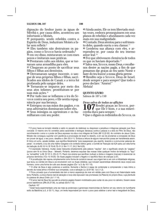 SALMOS 106, 107                                                108

dignação do Senhor junto às águas de                                 43 Ainda assim, Ele os tem libertado mui-
Meribá e, por causa deles, aconteceu um                              tas vezes, embora prosseguissem em seus
infortúnio a Moisés,                                                 planos de rebelião e afundassem cada vez
33 porquanto, sendo rebeldes contra o                                mais em sua malignidade.
Espírito de Deus, induziram Moisés a fa-                             44 Contudo, Deus atentou para o sofrimen-
lar sem refletir.8                                                   to deles, quando ouviu o seu clamor.11
34 Eles também não destruíram os pa-                                 45 Lembrou sua aliança com eles, e ar-
gãos, como o SENHOR havia ordenado,9                                 rependeu-se, por causa do seu imenso
35 em vez disso, misturaram-se com esses                             amor leal.12
povos e imitaram suas práticas.                                      46 Fez que obtivessem clemência de todos
36 Prestaram culto aos ídolos, que se tor-                           os que os haviam deportado.13
naram uma armadilha para eles.                                       47 Salva-nos, SENHOR, nosso Deus, e recolhe-
37 Chegaram ao ponto de sacrificar seus                              nos dentre as nações pagãs, a fim de que
filhos e filhas aos demônios.                                        possamos dar graças ao teu santo Nome e
38 Derramaram sangue inocente, o san-                                fazer do teu louvor a nossa glória perene.
gue de seus próprios filhos e filhas, sacri-                         48 Bendito seja o SENHOR, Deus de Israel,
ficados aos ídolos de Canaã; e a terra foi                           desde sempre e para sempre! Que todo o
profanada pelo sangue deles.                                         povo declare: “Amém!”
39 Tornaram-se impuros por meio dos                                  Aleluia!
seus atos infames; prostituíram-se por
suas más ações.10                                                    QUINTO LIVRO
40 Por tudo isso se inflamou a ira do SE-                            Salmos de 107 a 150
NHOR contra seu povo, e Ele sentiu repug-
nância por sua herança.                                              Deus salva de todas as aflições
41 Entregou-os nas mãos dos pagãos, e os
seus adversários dominaram sobre eles.
42 Seus inimigos os oprimiram e os hu-
                                                                     107       Rendei graças ao SENHOR, por-
                                                                               que Ele é bom, e a sua miseri-
                                                                     córdia dura para sempre.1
milharam com seu poder.                                              2 Que o digam os redimidos do SENHOR, os




   8 O povo havia se tornado rebelde e caído no pecado de relativizar ou desprezar a perpétua e milagrosa salvação que Deus
concede. O mesmo erro foi cometido pelos sacerdotes e teólogos (fariseus) contra a pessoa e a obra do Filho de Deus, não
reconhecendo o amor e o poder de Deus expresso na vida e nos milagres de Cristo (Mt 12.22-32). Ao contrário de Jesus Cristo,
Moisés não conseguiu suportar com paciência a provocação de Israel no deserto, e em vez de proclamar a compaixão de Deus
em prover de água, o seu povo, desafiou-o (Nm 20.5-11). Embora a leitura de alguns manuscritos possa ser transliterada assim:
Ki himru et rucho, vaivate bisfatav, que significa literalmente “pois exasperaram seu espírito, levando-o a pronunciar palavras ás-
peras”, no entanto, à luz de uma melhor exegese e do contexto bíblico geral, o Comitê de Tradução da KJA optou por esta forma
de tradução (Is 63.10-14; Sl 78.40; Êx 31.3; Nm 11.17; 24.2; Ne 9.20).
   9 A expressão hebraica, muitas vezes traduzida simplesmente pela palavra “nações”, tem o significado amplo de “pagãos”
(povos sem fé no Único Deus – Yahweh). Portanto, devemos expulsar das nossas vidas qualquer motivo de tentação ou “laço”
ou “armadilha” (v.36; Sl 101.5; 2Co 6.17). Paulo nos ensina que sacrificar (cultuar) a ídolos e imagens (marcas) é reverenciar os
próprios demônios (1Co 10.19-20). Os rituais pagãos incluíam o flagelo e o sacrifício físico de crianças (v.37).
   10 A prostituição não nasceu simplesmente como forma de comércio sexual: sua origem tem a ver com a infidelidade religiosa,
que levou os crentes em Deus a se envolverem com os rituais idólatras, que incluíam sacerdotisas oferecendo seus corpos aos
homens, como uma forma de culto aos deuses pagãos (Os 1 a 3; Ap 19.1-10).
   11 O olhar de Deus é algo poderoso e sublime. Somente o Senhor é capaz de contemplar e compreender o mais íntimo e
secreto da nossa alma e ministrar sua compaixão, cura e salvação (Lc 22.61-62; 1Jo 2.1,2).
   12 Ficou provado que a humanidade não tem a menor esperança de viver em retidão para com Deus e em fraternidade nesta
terra. Portanto, a única chance real de salvação e nova vida repousam nas promessas (na Palavra) do próprio Deus, cuja plenitude
é a pessoa de Jesus Cristo (Jo 1.1-14).
   13 O amor leal de Deus fez que até os próprios pagãos fossem mobilizados para cuidar do seu povo no cativeiro, fossem esses
povos babilônicos (2Rs 25.27-30), ou persas (Ed 6.1-12).
   Capítulo 107
   1 Israel havia experimentado uma vez mais as poderosas e generosas misericórdias do Senhor em seu retorno do humilhante
exílio da Babilônia (v.3; Jr 33.11). Aqui, um levita responsável por reunir o povo para celebrar o amor leal e inesgotável de Deus,
 
