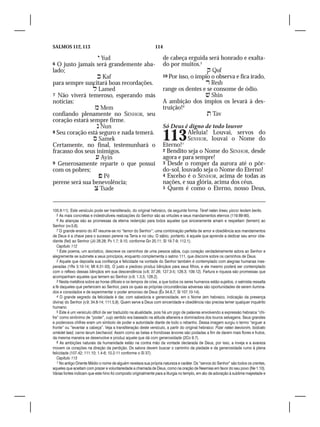 SALMOS 112, 113                                                 114

                   Yud                                               de cabeça erguida será honrado e exalta-
6 O justo jamais será grandemente aba-                                do por muitos.5
lado;                                                                                     Qof
                   Kaf                                               10 Por isso, o ímpio o observa e fica irado,	
para sempre suscitará boas recordações.                                                  Resh
                 Lamed                                               range os dentes e se consome de ódio.	
7 Não viverá temeroso, esperando más                                                     Shin
notícias:                                                             A ambição dos ímpios os levará à des-
                  Mem                                                truição! 6
confiando plenamente no SENHOR, seu                                                       Tav
coração estará sempre firme.
                   Nun                                               Só Deus é digno de todo louvor
8 Seu coração está seguro e nada temerá. 	
                 Samek
Certamente, no final, testemunhará o
                                                                      113
                                                                      Eterno!1
                                                                                Aleluia! Louvai, servos do
                                                                                SENHOR, louvai o Nome do

fracasso dos seus inimigos.                                           2 Bendito seja o Nome do SENHOR, desde
                  Ayin                                               agora e para sempre!
9 Generosamente reparte o que possui                                  3 Desde o romper da aurora até o pôr-
com os pobres;                                                        do-sol, louvado seja o Nome do Eterno!
                    Pê                                               4 Excelso é o SENHOR, acima de todas as
perene será sua benevolência;                                         nações, e sua glória, acima dos céus.
                  Tsade                                              5 Quem é como o Eterno, nosso Deus,




105.8-11). Este versículo pode ser transliterado, do original hebraico, da seguinte forma: Téref natan lireav, yizcor leolam berito.
   5 As mais concretas e indestrutíveis realizações do Senhor são as virtudes e seus mandamentos eternos (119.89-90).
   6 As alianças são as promessas da eterna redenção para todos aqueles que sinceramente amam e respeitam (temem) ao
Senhor (vv.5,6).
   7 O grande ensino do AT resume-se no “temor do Senhor”; uma combinação perfeita de amor e obediência aos mandamentos
de Deus é a chave para o sucesso perene na Terra e no céu. O sábio, portanto, é aquele que aprende a dedicar seu amor obe-
diente (fiel) ao Senhor (Jó 28.28; Pv 1.7; 9.10, conforme Gn 20.11; Sl 19.7-9; 112.1).
   Capítulo 112
   1 Este poema, um acróstico, descreve os caminhos de uma pessoa sábia, cujo coração verdadeiramente adora ao Senhor e
alegremente se submete a seus princípios, enquanto complementa o salmo 111, que discorre sobre os caminhos de Deus.
   2 Aquele que deposita sua confiança e felicidade na vontade do Senhor também é contemplado com alegrias humanas ines-
peradas (1Rs 3.10-14; Mt 6.31-33). O justo e piedoso produz bênçãos para seus filhos, e ele mesmo poderá ser contemplado
com o reflexo dessas bênçãos em sua descendência (v.6; 37.26; 127.3-5; 128.3; 109.12). Fartura e riqueza são promessas que
acompanham aqueles que temem ao Senhor (v.9; 1.3,5; 128.2).
   3 Nesta metáfora sobre as horas difíceis e os tempos de crise, a que todos os seres humanos estão sujeitos, o salmista ressalta
a fé daqueles que pertencem ao Senhor, para os quais as próprias circunstâncias adversas são oportunidades de serem ilumina-
dos e consolados e de experimentar o poder amoroso de Deus (Êx 34.6,7; Sl 107.10-14).
   4 O grande segredo da felicidade é dar, com sabedoria e generosidade, em o Nome (em hebraico, indicação da presença
divina) do Senhor (v.9; 34.8-14; 111.5,9). Quem serve a Deus com sinceridade e obediência não precisa temer qualquer inquérito
humano.
   5 Este é um versículo difícil de ser traduzido na atualidade, pois há um jogo de palavras envolvendo a expressão hebraica “chi-
fre” como sinônimo de “poder”, cujo sentido era baseado na atitude altaneira e dominadora dos touros selvagens. Seus grandes
e poderosos chifres eram um símbolo de poder e autoridade diante de todo o rebanho. Dessa imagem surgiu o termo “erguer a
fronte” ou “levantar a cabeça”. Veja a transliteração deste versículo, a partir do original hebraico: Pizar natan laevionim, tsidcato
omédet laad, carno tarum bechavod. Assim como as belas e frondosas árvores são podadas a fim de darem mais flores e frutos,
da mesma maneira se desenvolve e produz aquele que dá com generosidade (2Co 9.7).
   6 As ambições naturais da humanidade estão na contra mão da vontade declarada de Deus, por isso, a inveja e a avareza
movem os corações na direção da perdição. Os salvos devem buscar o caminho da piedade e da generosidade rumo à plena
felicidade (107.42; 111.10; 1.4-6; 10.2-11 conforme o Sl 37).
   Capítulo 113
   1 No antigo Oriente Médio o nome de alguém revelava sua própria natureza e caráter. Os “servos do Senhor” são todos os crentes,
aqueles que aceitam com prazer e voluntariedade a chamada de Deus, como na oração de Neemias em favor do seu povo (Ne 1.10).
Várias fontes indicam que este hino foi composto originalmente para a liturgia no templo, em ato de adoração à sublime majestade e
 
