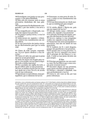 SALMOS 119                                                     124

138 Promulgaste com justiça as tuas pres-                            151 Entretanto, tu estás perto de mim, SE-
crições; e com plena fidelidade.                                     NHOR,  e todos os teus mandamentos são
139 Meu zelo me consome, pois os meus                                verdadeiros!
adversários desdenham das tuas pala-                                 152 De tuas determinações sei, desde mui-
vras.                                                                to, que as estabeleceste para sempre!
140 A tua promessa foi absolutamente com-                                               Resh
provada, e, por esse motivo, o teu servo a                           153 Vê minha aflição e liberta-me, pois
ama.                                                                 não me esqueci de tua Lei.22
141 Sou insignificante e desprezado, con-                            154 Advoga minha causa e defende-me;
tudo não esqueci teus preceitos.                                     vivifica-me, segundo a tua promessa!
142 Tua justiça é justiça eterna, e a tua Lei                        155 A salvação está longe dos ímpios, por-
é a verdade!                                                         que eles não buscam os teus decretos.
143 Sobrevieram-me angústia e tribula-                               156 SENHOR, copiosa é a tua compaixão:
ção; todavia teus mandamentos são mi-                                vivifica-me, segundo as tuas decisões!
nha delícia.                                                         157 Numerosos são meus perseguidores e
144 As tuas prescrições são justiça eterna:                          adversários, mas não me afastei de tuas
dá-me discernimento para que eu tenha                                prescrições.
vida!                                                                158 Vi traidores da fé e senti desgosto,
                     Qof                                            porque não guardavam a tua promessa.
145 Clamo de todo coração: responde-                                 159 Vê quanto amo os teus preceitos: vi-
me, SENHOR! Quero obedecer a teus de-                                vifica-me, SENHOR, segundo o teu amor!
cretos.21                                                            160 O princípio de tua Palavra é a ver-
146 Clamo a ti: salva-me, para que eu possa                          dade, e todas as tuas justas decisões são
observar as tuas prescrições!                                        para sempre.
147 Antes da aurora me levanto para su-                                                 Shin
plicar o teu auxílio; em tua Palavra depo-                           161 Príncipes perseguiram-me sem moti-
sito toda a minha esperança!                                         vo; mas é da tua Palavra que o meu cora-
148 Fico acordado nas vigílias da noite, a                           ção sente reverente temor.23
fim de refletir sobre as tuas promessas.                             162 Encontrei alegria em tua promessa,
149 Ouve as minhas orações por teu amor                              como quem encontra grande tesouro.
leal; ajuda-me a viver, SENHOR, de acordo                            163 Detesto e abomino a falsidade, mas
com as tuas ordenanças.                                              amo profundamente a tua Lei.
150 Aproximam-se esses infames, meus per-                            164 Louvo-te, sete vezes ao dia, por tuas
seguidores, que se afastaram da tua Lei.                             justas ordenanças.


sofrimentos; o céu e a vida eterna serão sua herança e glória (vv. 24,77,143). Tsade é a décima oitava letra do alfabeto hebraico,
tem valor numérico 90, e seu som corresponde ao nosso “TZ”, pronunciado com a língua junto aos dentes frontais (vv.137-144).
   21 À medida que o salmo se aproxima de sua conclusão, as súplicas por livramento (salvação) tornam-se mais evidentes e
dominantes. A única fonte da verdadeira ética e moralidade é a Palavra de Deus (v.150; Jo 10.35).  Qof é a décima nona letra do
alfabeto hebraico, tem valor numérico 100, e corresponde à nossa letra “Q” (vv.145-152)
   22 Quem se dedica a meditar na Palavra de Deus sabe como falar com o Senhor (v.153). Tudo o que pedirmos em o Nome de
Jesus nos será feito; isso significa: pedir o que Jesus pediria ao seu Pai nesse momento e em seu lugar (Jo 14.13). A expressão
original “em o Nome” tem o sentido da “própria presença excelsa do Espírito de Deus”. Os ímpios, todos que rejeitam a men-
sagem de salvação expressa na Bíblia, estão alienados de qualquer possibilidade de perdão e resgate divino (2Co 6.2). Deus
criou o Universo e a humanidade por meio da sua Palavra (o Logos eterno, Jesus Cristo). A verdade da Bíblia tem seu paralelo
na estrutura do Universo (Gn 1.3-9; Jo 1.1-3; Hb 1.3). Resh é a vigésima letra do alfabeto hebraico, tem valor numérico 200, e
corresponde à nossa letra “R”, pronunciada por meio do tremer da língua entre os dentes (vv.153-160).
   23 Se aprendermos a pontuar nosso dia-a-dia com pequenos momentos de louvor e ações de graças (um cântico, uma peque-
na oração, um breve meditar com sentimento de sincera adoração ao Senhor), compreenderemos muito melhor o que significa
andar com Deus e manter comunhão com o Espírito Santo (v.23; 4.7). Paz e segurança pertencem àqueles que depositam toda a
sua fé nas mãos do Senhor (Mt 28.20).  Shin é a vigésima primeira letra do alfabeto hebraico, tem valor numérico 300, e corres-
ponde às nossas letras “SH”, soando com o efeito sonoro de “X”, como em nossa palavra “Xícara”. Essa letra tem uma variação
chamada  Sin, de mesmo valor numérico, cujo som corresponde ao nosso “S”, como na palavra “Sopa” (vv.161-168).
 