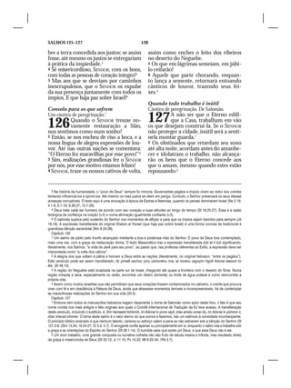 SALMOS 125–127                                                    128

bre a terra concedida aos justos; se assim                              assim como enches o leito dos ribeiros
fosse, até mesmo os justos se entregariam                               no deserto do Neguebe.
à prática da impiedade.3                                                5 Os que em lágrimas semeiam, em júbi-
4 Sê misericordioso, SENHOR, com os bons,                               lo ceifarão!
com todas as pessoas de coração íntegro!4                               6 Aquele que parte chorando, enquan-
5 Mas aos que se desviam por caminhos                                   to lança a semente, retornará entoando
inescrupulosos, que o SENHOR os expulse                                 cânticos de louvor, trazendo seus fei-
da sua presença juntamente com todos os                                 xes.4
ímpios. E que haja paz sobre Israel!5
                                                                        Quando todo trabalho é inútil
Consolo para os que sofrem                                              Cântico de peregrinação. De Salomão.
Um cântico de peregrinação.1

126        Quando o SENHOR trouxe no-
           vamente restauração a Sião,
                                                                        127        A não ser que o Eterno edifi-
                                                                                   que a Casa, trabalham em vão
                                                                        os que desejam construí-la. Se o SENHOR
nos sentimos como num sonho!                                            não proteger a cidade, inútil será a senti-
2 Então, se nos encheu de riso a boca, e a                              nela montar guarda.1
nossa língua de alegres expressões de lou-                              2 Os obstinados que retardam seu sono
vor. Até nas outras nações se comentava:                                até alta noite, acordam antes do amanhe-
“O Eterno fez maravilhas por esse povo!”2                               cer e idolatram o trabalho, não alcança-
3 Sim, realizações grandiosas fez o SENHOR                              rão os bens que o Eterno concede aos
por nós, por esse motivo estamos felizes!                               que o amam, mesmo quando estes estão
4 SENHOR, traze os nossos cativos de volta,                             repousando.2


    3 Na história da humanidade, o “povo de Deus” sempre foi minoria. Governantes pagãos e ímpios vivem ao redor dos crentes
tentando influenciá-los e oprimi-los. Até mesmo os mais justos se vêem em perigo. Contudo, o Senhor preservará os seus dessas
ameaças corruptíveis. O texto aqui é uma evocação à época de Esdras e Neemias, quando os persas dominaram Israel (Ne 2.19;
4.1-8; 6.1-19; 9.36,37; 13.7-28).
    4 Deus trata cada ser humano de acordo com seu coração e suas atitudes ao longo do tempo (Sl 18.25-27). Essa é a razão
teológica da confiança na oração (v.4) e numa afirmação igualmente confiante (v.5).
    5 O salmista suplica pelo sustento do Senhor nos momentos de aflição e para que os ímpios sejam banidos para sempre (Jd
18,19). A expressão transliterada do original Shalom al Yisrael (que haja paz sobre Israel) é uma forma concisa da tradicional e
grandiosa bênção sacerdotal (Nm 6.24-26).
    Capítulo 126
    1 Um salmo de júbilo pelo triunfo alcançado mediante a boa e poderosa mão do Senhor. O povo de Deus fora contemplado,
mais uma vez, com a graça da restauração divina. O texto Massorético traz a expressão transliterada šûb΄et š bût significando,
literalmente, nos Salmos, “a volta de Javé para seu povo”, ao passo que, nas profecias referentes ao Exílio, a expressão deve ser
interpretada como “a volta dos cativos”.
    2 A alegria dos que voltam à pátria e honram a Deus entre as nações (literalmente, no original hebraico: “entre os pagãos”).
Este versículo pode ser assim transliterado: Az yimalê sechoc pínu ulshonênu rina, az iomeru vagoyim higdil Adonai laassot im
êle. (Sl 46.10).
    3 A região do Neguebe está localizada na parte sul de Israel, chegando até quase a fronteira com o deserto do Sinai. Numa
região inóspita e seca, especialmente no verão, encontrar um ribeiro (torrente) ou fonte de água potável é como reencontrar a
própria vida.
    4 Assim como muitos israelitas que não permitiram que seus corações fossem contaminados no cativeiro, o crente que procura
viver com fé e em obediência à Palavra de Deus, ainda que atravesse momentos terríveis e incompreensíveis, há de contemplar
as maravilhosas realizações do Senhor em sua vida (20.5).
    Capítulo 127
    1 Embora nem todos os manuscritos hebraicos tragam claramente o nome de Salomão como autor deste hino, o fato é que seu
nome consta nos mais antigos e fiéis originais aos quais o Comitê Internacional de Tradução da KJ teve acesso. A transliteração
deste versículo, incluindo o subtítulo, é: Shir hamaalot Iishlomô, im Adonai lo yivne váyit, shav amelu vonav bo, im Adonai lo yishmor ir,
shav shacad shomer. O tema deste salmo é o valor eterno do que somos e fazemos, não um estímulo à ociosidade inconseqüente.
O princípio bíblico ensinado é que nenhum talento, carisma ou esforço valem a pena se não estiverem sob a bênção do Senhor (Sl
121.3-8; 2Sm 13.34; 18.24-27; Ct 3.3; 5.7). O arrogante confia apenas ou principalmente em si, enquanto o sábio luta e trabalha sob
a graça e as orientações do Espírito do Senhor (Dt 28.1-14). O humilde sabe que existe um Deus, e que esse Deus não é ele.
    2 Um bom trabalho, uma grande conquista ou lucrativa colheita não são fruto de labuta insana e infinda, mas resultado direto
da graça e misericórdia de Deus (Dt 33.12; Jr 11.15; Pv 10.22; Mt 6.25-34; 1Pe 5.7).
 