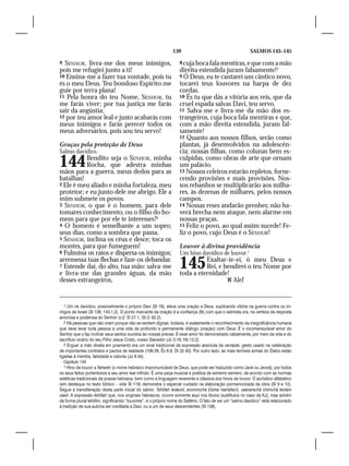 139                                         SALMOS 143–145

9 SENHOR, livra-me dos meus inimigos,                              8 cuja boca fala mentiras, e que com a mão
pois me refugiei junto a ti!                                       direita estendida juram falsamente!3
10 Ensina-me a fazer tua vontade, pois tu                          9 Ó Deus, eu te cantarei um cântico novo,
és o meu Deus. Teu bondoso Espírito me                             tocarei teus louvores na harpa de dez
guie por terra plana!                                              cordas.
11 Pela honra do teu Nome, SENHOR, tu                              10 És tu que dás a vitória aos reis, que da
me farás viver; por tua justiça me farás                           cruel espada salvas Davi, teu servo.
sair da angústia;                                                  11 Salva-me e livra-me da mão dos es-
12 por teu amor leal e justo acabarás com                          trangeiros, cuja boca fala mentiras e que,
meus inimigos e farás perecer todos os                             com a mão direita estendida, juram fal-
meus adversários, pois sou teu servo!                              samente!
                                                                   12 Quanto aos nossos filhos, serão como
Graças pela proteção de Deus                                       plantas, já desenvolvidos na adolescên-
Salmo davídico.                                                    cia; nossas filhas, como colunas bem es-

144        Bendito seja o SENHOR, minha
           Rocha, que adestra minhas
mãos para a guerra, meus dedos para as
                                                                   culpidas, como obras de arte que ornam
                                                                   um palácio.
                                                                   13 Nossos celeiros estarão repletos, forne-
batalhas!                                                          cendo provisões e mais provisões. Nos-
2 Ele é meu aliado e minha fortaleza, meu                          sos rebanhos se multiplicarão aos milha-
protetor; e eu junto dele me abrigo. Ele a                         res, às dezenas de milhares, pelos nossos
mim submete os povos.                                              campos.
3 SENHOR, o que é o homem, para dele                               14 Nossas reses andarão prenhes; não ha-
tomares conhecimento, ou o filho do ho-                            verá brecha nem ataque, nem alarme em
mem para que por ele te interesses?2                               nossas praças.
4 O homem é semelhante a um sopro;                                 15 Feliz o povo, ao qual assim sucede! Fe-
seus dias, como a sombra que passa.                                liz o povo, cujo Deus é o SENHOR!
5 SENHOR, inclina os céus e desce; toca os
montes, para que fumeguem!                                         Louvor à divina providência
6 Fulmina os raios e dispersa os inimigos;                         Um hino davídico de louvor.1
arremessa tuas flechas e faze-os debandar.
7 Estende daí, do alto, tua mão: salva-me
e livra-me das grandes águas, da mão
                                                                   145       Exaltar-te-ei, ó meu Deus e
                                                                             Rei, e bendirei o teu Nome por
                                                                   toda a eternidade! 	
desses estrangeiros,                                                                  Alef


   1 Um rei davídico, possivelmente o próprio Davi (Sl 18), eleva uma oração a Deus, suplicando vitória na guerra contra os ini-
migos de Israel (Sl 138; 143.1,2). O ponto marcante da oração é a confiança (fé) com que o salmista ora, na certeza da resposta
amorosa e poderosa do Senhor (v.2; Sl 27.1; 35.3; 62.2).
   2 Há pessoas que não oram porque não se sentem dignas; todavia, é exatamente o reconhecimento da insignificância humana
que deve levar toda pessoa a uma vida de profundo e permanente diálogo (oração) com Deus. É o incomensurável amor do
Senhor que o faz inclinar seus santos ouvidos às nossas preces. E esse amor foi demonstrado cabalmente, por meio da vida e do
sacrifício vicário do seu Filho Jesus Cristo, nosso Salvador (Jo 3.16; Hb 12.2).
   3 Erguer a mão direita em juramento era um sinal tradicional da expressão absoluta da verdade, gesto usado na celebração
de importantes contratos e pactos de lealdade (106.26; Êx 6.8; Dt 32.40). Por outro lado, as mais terríveis armas do Diabo estão
ligadas à mentira, falsidade e calúnia (Jo 8.44).
   Capítulo 145
   1 Hino de louvor a Yahweh (o nome hebraico impronunciável de Deus, que pode ser traduzido como Javé ou Jeová), por todos
os seus feitos portentosos e seu amor leal infindo. É uma peça musical e poética de extremo esmero, de acordo com as normas
estéticas tradicionais da poesia hebraica, bem como a linguagem reverente e clássica dos hinos de louvor. O acróstico alfabético
(em destaque no texto bíblico – vide Sl 119) demonstra o especial cuidado na elaboração pormenorizada da obra (Sl 9 e 10).
Segue a transliteração desta parte inicial do salmo: Tehillah ledavid, aromimchá Elohai hamélech, vaavarechá shimchá leolam
vaed. A expressão tehillah que, nos originais hebraicos, ocorre somente aqui nos títulos (subtítulos no caso da KJ), mas advém
da forma plural tehillim, significando “louvores”, é o próprio nome do Saltério. O fato de ser um “salmo davídico” está relacionado
à tradição de sua autoria ser creditada a Davi, ou a um de seus descendentes (Sl 138).
 