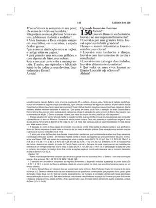 143                                          SALMOS 149, 150

4 Pois o SENHOR se compraz em seu povo;                             O grande louvor do Universo
Ele coroa de vitória os humildes.2
5 Regozijem-se nessa glória os fiéis e can-
tem, jubilosos o dia todo e ao deitar!3
                                                                    150       Aleluia!1
                                                                              Louvai a Deus em seu Santuário,
                                                                    louvai-o no seu majestoso firmamento!2
6 Altos louvores a Deus estejam sempre                              2 Louvai-o por seus grandes feitos, lou-
em seus lábios; em suas mãos, a espada                              vai-o por sua infinita grandeza!
de dois gumes:                                                      3 Louvai-o ao som de trombetas, louvai-o
7 para exercer vindicação entre as nações,                          com harpas e cítaras!
e castigo sobre os pagãos;4                                         4 Louvai-o com tamborins e danças,
8 para prender seus reis com grilhões, e                            louvai-o com instrumentos de cordas e
com algemas de ferro, seus nobres;                                  com flautas!
9 para executar contra eles a sentença es-                          5 Louvai-o com o clangor dos címbalos,
crita. E assim, em esplendor e felicidade                           louvai-o, altissonantes trombetas!
louvá-lo-ão todos os seus devotos: Lou-                             6 Que todos os seres vivos louvem ao
vado seja o Eterno!                                                 Eterno! Louvado seja o SENHOR!3
Aleluia!                                                            Aleluia!




penúltimo salmo marca o Saltério como o livro de orações do AT e, portanto, do povo judeu. Tanto que é tradição, ainda hoje,
muitos fiéis recitarem a seguinte oração (transliterada), após a leitura e meditação em algum dos salmos: Mi yiten mitsión ieshuat
Yisrael beshuv Adonai shevut amo, iaguel laacov yismach Yisrael. Utshuat tsadikim meadonai mauzam beet tsara. Vaiazerem Adonai
vaifaltem, iefaltem mershaim veioshiem ki chássu vo. “Que possa, em breve, vir de Tsión, a salvação de Israel! Quando fizer o
Eterno retornar Seu povo do exílio, exultará Jacob e alegrar-se-á Israel. A salvação dos justos provém do Eterno, Seu baluarte para
os momentos de aflição. O Eterno os ampara e liberta; das mãos dos ímpios os salva, pela fé que nEle depositam!”
   2 A Graça salvadora do Senhor só pode habitar o coração humilde, que não confia em seus recursos pessoais para conquistar
a benevolência e o favor do Altíssimo. Somente os salvos podem louvar a Deus pelo presente do maravilhoso resgate e coroa
da vida eterna (147.6; Is 55.5; 60.9; 61.3; Hb 12.22-24; Ap 14.3; 15.3). Este versículo pode ser assim transliterado: Ki rotsê Adonai
amo, iefaer anavim bishuá.
   3 A Salvação é o dom de Deus capaz de conceder nova vida ao crente. Vida repleta de atitudes santas e que glorificam o
Nome do Senhor, expressas durante todas as horas do dia por meio de atitudes práticas. Essa salvação evoca também orações
e cânticos de louvor à noite (42.8; 63.6; 77.6).
   4 O amor justo e leal de Deus tem duas facetas: misericórdia e perdão aos que humildemente recebem sua Graça salvadora,
e vindicação (retribuição punitiva – em hebraico neqāmâ) contra os ímpios e arrogantes que procuram destruir seu povo e ridicu-
larizar sua Palavra. O AT está repleto de considerações sobre o castigo divino (58.10; 79.10; 94.1; Nm 31.2; Dt 32-33; 2Rs 9.7; Is
34.8; 35.4; 47.3; 59.17; 61.2; 63.4; Jr 46.10; 50.15,28; 51.6-36; Ez 25.14,17; Mq 5.15; Na 1.2). Entretanto, no NT as nossas armas
são outras: devemos nos revestir do poder do Espírito Santo e vencer a fraqueza da nossa própria carne e as investidas dos
exércitos de um inimigo ainda mais cruel e voraz: o Diabo (2Co 6.7; 10.4; Ef 6.12,17; Hb 4.12). A participação da Igreja de Cristo
e, portanto, dos cristãos, no castigo divino final contra as nações pagãs do mundo está reservada para o momento derradeiro
do Dia do Senhor (1Co 6.2,3).
   Capítulo 150
   1 Poema musical especialmente composto para encerrar o grande livro dos louvores a Deus – o Saltério – com uma convocação
solene e final ao louvor (Sl 41.13; 72.18,19; 89.52; 106.48; 146).
   2 O santuário em Jerusalém é comparado ao magnífico firmamento; a expansão simboliza a presença do poder divino (Gn
1.6; Sl 11.4; 19.1); o templo de Deus na abóbada celeste do universo visível (os céus), que aos olhos humanos parece ser um
templo cósmico.
   3 O Senhor Yahweh (Deus em hebraico) deve ser reverenciado como o Único e Todo-Poderoso Criador do Universo e dos seres
humanos (v.2). Devemos oferecer todos os dons e talentos com os quais fomos contemplados, por propósito divino, para a glória
do Criador, nosso Deus (vv.3-5). Todo ser vivente, especialmente o ser humano, é convidado a tomar parte nessa grandiosa e
eterna celebração de louvor (v.6). Este salmo antecipa a retumbante e esplendorosa ocupação do Universo por parte dos crentes
e todas as criaturas em seu estado perfeito e final, quando tudo o que foi criado estiver plenamente sujeito à absoluta vontade
de Deus (1Co 15.24-28).
 