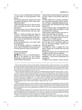 17                                             SALMOS 16, 17

5 SENHOR, tu és a minha parte na herança                             2 Que minha sentença favorável venha da
e o meu cálice; és tu que garantes o meu                             tua face; vejam os teus olhos onde está a
futuro.                                                              justiça!
6 As divisas das terras caíram para mim                              3 Podes sondar-me o coração, examinar-
em lugares agradáveis; tenho uma mara-                               me a consciência durante a noite, provar-
vilhosa herança!2                                                    me com fogo, e iniqüidade alguma encon-
7 Darei louvores ao SENHOR, que me acon-                             tras em mim; pois minha boca não é falsa
selha; na calada da noite o meu coração                              diante de ti,
me ensina!                                                           4 como costuma agir a humanidade. Eu
8 Tenho sempre o SENHOR diante de mim.                               observei a palavra dos teus lábios e evitei
Com Ele à minha direita, não serei aba-                              o caminho dos maldosos.
lado.                                                                5 Meus passos seguem firmes nas tuas ve-
9 Essa é a razão da alegria que trago no                             redas; meus pés não escorregam.
coração e, no íntimo, exulto de prazer; e                            6 Eu clamo a ti, ó Deus meu, pois tu me
assim meu corpo repousará em paz, por-                               respondes; inclinas para mim os teus ou-
que tu não me abandonarás nas profun-                                vidos e ouves a minha oração.
dezas da morte,                                                      7 Demonstra as maravilhas2 do teu amor
10 nem permitirás que o teu santo sofra                              leal, Tu, que com a tua destra salvas os
decomposição.3                                                       que em Ti buscam refúgio e defesa con-
11 Tu me fizeste conhecer o caminho da                               tra seus agressores.
vida, a plena felicidade da tua presença e                           8 Protege-me como a pupila dos teus
o eterno prazer de estar na tua destra.4                             olhos,3 abriga-me à sombra das tuas asas
                                                                     protetoras,
Oração do oprimido                                                   9 longe dos ímpios que me oprimem, dos
Uma oração de Davi.                                                  inimigos mortais que me rodeiam.

17    Ouve, ó SENHOR, meu justo lamen-
      to; dá atenção ao meu clamor.
Responde a minha oração, que não pro-
                                                                     10 Eles enchem seus corações de insen-
                                                                     sibilidade, e suas bocas transbordam de
                                                                     arrogância.
cede de lábios mentirosos.1                                          11 Seguem-me os passos, e já me cercam;



    2 Davi expressa que Deus é sua maior e melhor herança e que jamais pensaria em seguir outros deuses, ou em compartilhar
louvores que não fossem dirigidos ao Senhor. Davi lembra que o fato de ter sido deserdado é uma honra e uma indicação de que
ele só depende do Senhor, pois Deus também não dera a seus sacerdotes qualquer porção de terra, assegurando-lhes somente:
“Eu sou a tua porção e a tua herança” (Nm 18.20). A tribo mais favorecida na partilha das fronteiras (divisas) não possuiu herança
mais rica do que a que coube a Davi (Js 19.51; Fl 1.21; 3.8).
    3 Davi faz uma alusão messiânica que será mais tarde, no NT, enfatizada pelos apóstolos Pedro e Paulo (At 2.29ss.; 13.34-37).
    4 Andar nos caminhos do Senhor é viver em plenitude (25.10; Pv 4.18). A presença de Deus ou “a face do Senhor” são expres-
sões que no original que indicam felicidade total e eterna. Um tipo de gozo que o sistema mundial, sob o qual vivemos, não pode
proporcionar. A palavra hebraica para “alegria” ou “felicidade” (literalmente: alegrias) refere-se a delícias e satisfação (plenitude,
derivada da mesma raiz que “satisfação” em 17.15). O Senhor concede as alegrias da sua face (o significado de presença) e
da sua mão direita (destra). O refugiado do v.1 se vê, agora, herdeiro, e sua herança é maior do que jamais poderia imaginar. A
expressão correta, no final do versículo, é “na tua destra” e não “à sua direita”, pois o sentido, diferente do v.8, é mostrar que da
mão direita (destra) de Deus procedem todas as bênçãos e dádivas (Gn 48.14ss.; Pv 3.16).
    Capítulo 17
    1 Davi não está afirmando que é um homem sem falhas ou pecados. Está defendendo sua integridade de fé, assim como Deus
defendeu a honestidade espiritual de Jó (Jó 1.8; 42.8). Nem Jó muito menos Davi eram isentos de pecados, mas foram homens
sinceros diante de Deus, que amaram o Senhor de todo o coração e preferiram o Senhor a todos os demais bens da terra. Davi
filtra seus sentimentos e conclui que sua religiosidade não é fingida (1Jo 3.18-21) e por isso apela a Deus para que pronuncie a
sentença favorável.
    2 A mesma expressão usada por Deus na repreensão à falta de fé de Sara (Gn 18.14). O fiel não pode esquecer que nada
é impossível (literalmente: maravilhoso) para Deus. O termo “amor leal”, como já foi visto, refere-se à bondade interminável do
Senhor; à fidelidade de Deus a uma aliança feita com um homem que, confiando sua vida nas mãos do Senhor, crê que essa
aliança jamais será quebrada por Ele, mesmo considerando a infidelidade do homem (Os 2.19-20).
    3 Pupila ou “a menina dos olhos” é figura de linguagem que, ao lado de outras expressões como “asas protetoras”, demonstra
de forma clara e eloqüente, o quanto Deus é sensível às nossas necessidades, e com que carinho nos protege. Os olhos são
 