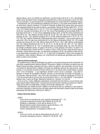 desses salmos, como um símbolo de reverência e convite à leitura (Sl 23; 91 e 121). Aproximada-
mente outros 40 salmos foram consagrados especialmente ao tema da adoração e louvor (Sl 100 e
103, por exemplo), os quais deveriam ter uma participação em nossas leituras e meditações diárias.
  Considerando que uma classificação detalhada dos salmos é uma tarefa extremamente difícil e,
de certa forma, sempre imprecisa, o Comitê de Tradução da Bíblia King James deixa aqui apenas
uma sugestão didática de reunião dos salmos, para estudo: Salmos do Homem Sábio (Sl 1; 15; 101;
112 e 113); Salmos Reais (Sl 2; 21; 45; 72; 110 e 132); Orações Pessoais (Sl 3,7,8); Louvor Salvífico
(Sl 30,34); Louvores Comunitários (Sl 12; 44; 79); Louvor Pela Salvação da Comunidade (Sl 66; 75);
Expressão de Fé (Sl 11; 15; 52); Hinos à Majestade de Deus (Sl 8; 19; 29; 65); Hinos à Soberania de
Deus (Sl 47; 93 – 99); Cânticos de Sião (Sl 46; 48; 76; 84; 122; 126; 129 e 137); Cânticos de Pere-
grinação (Sl 120 – 134); Cânticos Litúrgicos (Sl 15; 24; 68); Cânticos Didáticos (Sl 1; 34; 37; 73; 112;
119; 128; 133); Salmos Penitenciais (tradicionalmente assim chamados, e que incluem partes dos
salmos 38; 130 e 143, além dos conhecidos Sl 51 e 32); Salmos Vindicativos (Sl 69; 101; 137 e certas
porções dos salmos 35; 55 e 58); Salmos Históricos (Sl 78; 81; 105 e 106); Salmos de Revelação
(19; 119); Salmos Messiânicos (Sl 2; 8; 16; 22; 40; 41; 45; 68; 69; 89; 102; 109; 110; 118); Salmos
Messiânicos Proféticos (2; 45; 110). É importante notar as revelações feitas, por meio dos salmos,
em relação ao Messias (Cristo, em grego). No Sl 45.6, o Cristo aparece como Deus; no salmo 110,
Ele é o Rei-Sacerdote e Senhor de Davi; no salmo 2, Ele é o Filho de Deus, digno de todo louvor e
adoração. Outros salmos anunciam: os sofrimentos do Messias (Sl 22), seu sacrifício vicário (Sl 40),
e sua ressurreição miraculosa (Sl 16.10, 11). O salmo 89 nos apresenta o Cristo como Aquele que
completará o pacto davídico (Aliança), em cumprimento às esperanças garantidas pelo Senhor a
Israel e a todo o povo de Deus.

  Data da primeira publicação
  Ao questionarmos a data da publicação dos salmos, uma primeira pergunta se faz necessária: de
qual salmo especificamente estamos falando? Porquanto o Saltério é composto de salmos que vão
desde a época pré-exílica, passando por todo o tempo de cativeiro, até o pós-exílio. Como já vimos,
o processo de descobrimento, seleção e formação da coletânea canônica dos salmos levou vários
séculos, e foi concluído somente no final do século III a.C. Os salmos eram reverenciados e usados
como “Livro de Orações” – o que significava, também, ensino, louvor e adoração – nos cultos re-
alizados no templo de Zorobabel e Herodes, portanto, na reconstrução do templo de Salomão, ou
no chamado “segundo templo”, bem como para uso litúrgico em todas as sinagogas (Lc 20.42; At
1.20). No primeiro século da era cristã, já era conhecido como o “Livro dos Salmos”, o que significa
também todo o cânon do Antigo Testamento Hebraico ou “Escritos” (Lc 4.24-44).
  Como já vimos, muitas coletâneas antecederam a formação final dos Salmos, e as primeiras cole-
ções surgiram pelas mãos de Davi, na época dos primeiros cultos no templo construído por determi-
nação de seu filho com Bate-Seba, o terceiro rei de Israel, Salomão (971 – 931 a.C.).
  Considerando que metade de todo o Saltério é de autoria de Davi (ou davídicos), e que quase to-
dos foram originados no período áureo de Israel e alguns até mais tarde, podemos datar as primeiras
publicações dos Salmos por volta do ano 1000 a.C.

 Esboço Geral dos Salmos

 LIVRO I
    Como vencer os momentos de crise, angústia e depressão (Sl 1 – 41)
    Louvando e adorando ao Senhor Deus Yahweh (8; 24; 29; 33)
    Exaltando a majestade e o amor leal do Senhor (2; 21)
    Reverenciando a justiça misericordiosa e severa de Deus (1; 15)
    Confessando e abandonando o pecado (32)
    Crendo, absolutamente, na revelação do Senhor (19)

 LIVRO II
    Como orar com fé, em meio às adversidades da vida (Sl 42 – 72)
    Louvando e adorando ao Senhor – Adonai (47; 48; 50; 65 – 68)
 