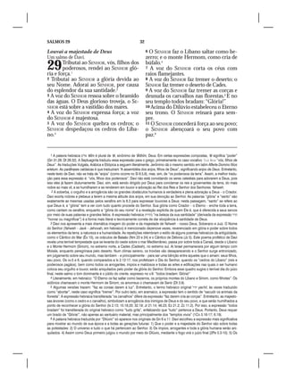 SALMOS 29                                                       32

Louvai a majestade de Deus                                           6 O SENHOR faz o Líbano saltar como be-
Um salmo de Davi.                                                    zerro; e o monte Hermom, como cria de
29      Tributai ao SENHOR, vós, filhos dos
        poderosos, rendei ao SENHOR gló-
ria e força.1
                                                                     búfalo.4
                                                                     7 A voz do SENHOR corta os céus com
                                                                     raios flamejantes.
2 Tributai ao SENHOR a glória devida ao                              8 A voz do SENHOR faz tremer o deserto; o
seu Nome. Adorai ao SENHOR, por causa                                SENHOR faz tremer o deserto de Cades.
do esplendor da sua santidade.2                                      9 A voz do SENHOR faz tremer as corças e
3 A voz do SENHOR ressoa sobre o bramido                             desnuda os carvalhos nas florestas.5 E no
das águas. O Deus glorioso troveja, o SE-                            seu templo todos bradam: “Glória!”
NHOR está sobre a vastidão dos mares.                                10 Acima do Dilúvio estabeleceu o Eterno
4 A voz do SENHOR expressa força; a voz                              seu trono. O SENHOR reinará para sem-
do SENHOR é majestosa.                                               pre.
5 A voz do SENHOR quebra os cedros; o                                11 O SENHOR concederá força ao seu povo;
SENHOR despedaçou os cedros do Líba-                                 o SENHOR abençoará o seu povo com
no.3                                                                 paz.6


   1 A palavra hebraica ‫‘ אלים‬ēlîm é plural de ‘ēl, sinônimo de ‘ễlōhîm, Deus. Em certas expressões compostas, ‘ēl significa “poder”
(Gn 31.29; Dt 28.32). A Septuaginta traduziu essa expressão para o grego, primeiramente no caso vocativo   “vós, filhos de
Deus”. As traduções Vulgata, Arábica e Etiópica a seguem literalmente. Jerônimo dá o mesmo sentido em latim Afferte Domino filios
arietum. As paráfrases caldaicas é que traduziram “A assembléia dos anjos, filhos de Deus”, significando anjos de Deus. Entretanto,
neste texto de Davi, não se trata de “anjos” (como ocorre no Sl 8.5,6), mas, sim, de “os poderosos da terra”. Assim, a melhor tradu-
ção para essa expressão é: “vós, filhos dos poderosos”. Davi não está convidando os seres celestiais para adorarem a Deus, pois
isso eles já fazem diuturnamente. Davi, sim, está sendo dirigido por Deus para conclamar os reis e governantes da terra, do mais
nobre ao mais vil, a se humilharem e se renderem em louvor e adoração ao Rei dos Reis e Senhor dos Senhores: Yahweh.
    2 A soberba, o orgulho e a arrogância são os grandes obstáculos humanos à verdadeira e plena adoração a Deus – o Criador.
Davi exorta nobres e plebeus a terem a mesma atitude dos anjos, em sua devoção ao Senhor. As palavras “glória” e “santo” são
exatamente as mesmas usadas pelos serafins em Is 6.3 para expressar louvores a Deus: nesta passagem, “santo” se refere ao
que Deus é, e “glória” tem a ver com tudo quanto procede do Senhor. Sua glória como Criador – o Eterno – enche toda a terra,
como cantam os serafins, enquanto a “glória do seu nome” é a revelação explícita de quem Ele é, que é oferecida a seus servos
por meio de suas palavras e grandes feitos. A expressão hebraica ‫“ בהררת‬na beleza da sua santidade” (derivada da expressão ‫הרר‬
“honrar ou magnificar”) é a forma mais literal e tecnicamente correta de dar eloqüência à santidade de Deus.
   3 Davi nos apresenta a mais dramática imagem do poder e da majestade de Yahweh – nosso Deus, Soberano e Juiz. O Nome
do Senhor (Yahweh – Javé – Jehovah, em hebraico) é mencionado dezenove vezes, reverenciado em glória e poder sobre todos
os elementos da terra: a natureza e a humanidade. As repetições relembram o estilo de alguns poemas hebraicos da antigüidade,
como o Cântico do Mar (Êx 15), os oráculos de Balaão (Nm 23 e 24) e o Cântico de Débora (Jz 5). Este poema profético de Davi
revela uma terrível tempestade que se levanta do oeste sobre o mar Mediterrâneo, passa por sobre toda a Canaã, desde o Líbano
e o Monte Hermom (Siriom), no extremo norte, a Cades (Cadesh), no extremo sul. Aí Israel permanecera por algum tempo com
Moisés, enquanto peregrinava pelo deserto. Num clímax sereno, os trovões vão desaparecendo e o Senhor surge entronizado,
em julgamento sobre seu mundo, mas também – e principalmente – para ser uma bênção entre aqueles que o amam: seus filhos,
seu povo. Os vv.5 e 6, quando comparados a Is 2.12-17, nos profetizam o Dia do Senhor, quando os “cedros do Líbano” (reis e
poderosos pagãos), bem como todos os arrogantes, ímpios e maldosos e todas as artes e edificações nas quais o ser humano
coloca seu orgulho e louvor, serão aniquilados pelo poder da glória do Senhor. Embora esse quadro sugira o terrível dia do juízo
final, neste salmo o tom dominante é o júbilo do crente, expresso no v.9: “todos bradam: Glória!”
   4 Literalmente, em hebraico: “O Eterno os faz saltar como bezerros, os próprios montes do Líbano e Siriom, como filhotes”. Os
sidônios chamavam o monte Hermom de Siriom; os amorreus o chamavam de Senir (Dt 3.9).
   5 Algumas versões trazem: “faz as corsas darem à luz”. Entretanto, o termo hebraico original ‫ יחיל‬yachil, às vezes traduzido
como “abortar”, neste caso significa “tremer”. Por outro lado, em aramaico, a expressão tem o sentido de “sacudir os animais da
floresta”. A expressão hebraica transliterada “os carvalhos” difere da expressão “faz darem cria as corças”. Entretanto, as majesto-
sas árvores (como o cedro e o carvalho), simbolizam a arrogância dos inimigos de Deus e do seu povo, e que serão humilhados a
ponto de reconhecer a glória do Senhor (Is 2.13; 10.18,33; 32.19; Jr 21.14; 46.23; Ez 21.2; Zc 11.2). Por isso, a expressão “todos
bradam” foi transliterada do original hebraico como “tudo grita”, enfatizando que “tudo” pertence a Deus. Portanto, Deus requer
um brado de “Glória!”, não apenas ao santuário material, mas principalmente dos “templos vivos” (1Co 3.16-17; 6.19).
   6 A palavra hebraica traduzida por “Dilúvio” só aparece nos originais de Gn 6 a 11. Davi escolheu a expressão mais significativa
para mostrar ao mundo de sua época e a todas as gerações futuras: 1) Que o poder e a majestade do Senhor são sobre todas
as potestades: 2) O universo e tudo o que há pertencem ao Senhor. 3) Os ímpios, arrogantes e toda a glória humana serão ani-
quilados. 4) Assim como Deus primeiro julgou o mundo por meio do Dilúvio, mediante o fogo virá o juízo final (2Pe 3.3-10). 5) Os
 