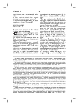 SALMOS 41, 42                                                   50

meu inimigo não cantará vitória sobre                                rumo à Casa de Deus, com cantos de jú-
mim.                                                                 bilo e louvor entre a multidão que feste-
12 São e salvo me sustentarás e em tua                               java.3
presença me manterás eternamente!3                                   5 Por que estás assim tão abatida, ó mi-
13 Louvado seja o Eterno, Deus de Israel,                            nha alma? Por que te angustias dentro de
para todo o sempre! Assim seja!4                                     mim? Deposita toda a tua esperança em
                                                                     Deus! Pois ainda o louvarei por seu livra-
SEGUNDO LIVRO                                                        mento; Ele é o meu Salvador.
Salmos de 42 a 72                                                    6 Ó meu Deus, esmorecida está a minha
                                                                     alma; por isso em ti fixo o meu pensa-
Ao regente do coro. Um poema dos filhos de Corá.1                    mento desde a terra do Jordão, das altu-
O crente tem sede de Deus                                            ras do Hermom, desde o monte Mizar.

42     Como a corça suspira pelas águas
       correntes, assim, por ti, ó Deus,
anseia a minha alma.2
                                                                     7 Do abismo as águas chamam as tor-
                                                                     rentes no troar de suas cataratas, e to-
                                                                     dos os vagalhões se precipitaram sobre
2 A minha alma tem sede de Deus, do                                  mim.4
Deus vivo; quando poderei entrar para                                8 Contudo, durante o dia o SENHOR me
apresentar-me a Deus?                                                concede a sua misericórdia, e à noite
3 Minhas lágrimas têm sido o meu ali-                                comigo está sua canção de louvor. É a
mento de dia e de noite, porquanto me                                minha oração ao Deus da minha vida.
questionam o tempo todo: “Onde está o                                9 Declaro a Deus, minha Rocha: Por que
teu Deus?”                                                           te esqueceste de mim? Por que razão ca-
4 Recordo-me dessas ocasiões, e dentro de                            minhar lamentando e sem direção, sob a
mim se me derrama a alma em profun-                                  opressão dos meus inimigos?
do pranto, de como caminhava eu junto                                10 Como uma espada, que perfura meu
à multidão, conduzindo-os em procissão                               corpo e atinge os ossos, é a aflição pro-


    3 Este versículo pode ser assim transliterado dos originais hebraicos: Vaani betumi tamáchta bi, vatatsivêni lefanêcha leolam.
Quanto às expressões idiomáticas “permanecer na minha presença para sempre”, “a quem sirvo”, veja: 101.7; 1Sm 16.21,22;
1Rs 10.8; 17.1; 2Sm 7.15,16).
    4 Este versículo em hebraico, transliterado: Baruch Adonai Elohe Yisrael mehaolam vead haolam, amen veamen. Essa é a doxo-
logia com que os crentes (a comunidade dos adoradores do Senhor) devem corresponder ao conteúdo das Sagradas Escrituras
e, portanto, aos ensinos que foram transmitidos por este primeiro Livro dos Salmos (72.18-19; 89.52; 106.48; 150).
    Capítulo 42
    1 Este salmo dá início ao Livro II do Saltério e forma uma unidade poética, e uma só grande oração com o Sl 43; ainda que
desde a Septuaginta (a mais antiga tradução grega do AT) apareçam separados e em seqüência, especialmente devido às suas
finalidades litúrgicas. Quem narra este salmo é um dos destacados descendentes de Corá, responsáveis pela liturgia no templo
(v.4, de acordo com Sl 32), membros do coro levítico nomeados por Davi para servirem como adoradores no templo. Os coraítas
(filhos de Levi) representavam a família levítica de Coate, cujo líder, nos dias de Davi, era Hemã (Sl 88); assim como Asafe dirigia
o coral dos gersonitas, e Jedutum (Etã) regia o coral dos meraritas (1Cr 6.31-47; Sl 39). Este é o primeiro dos sete salmos dos
“Filhos de Corá” (Sl 42-49; 84,85; 87,88 no Livro III).
    2 Assim como a corça ou o cervo anseiam pelas águas frescas e tranqüilas, especialmente quando acossados pelos caçadores,
também a alma daquele que crê almeja a intensa comunhão com o Pai. O autor deste salmo desempenhava liderança espiritual
e litúrgica sobre o povo no templo, mas fora levado cativo pelos arameus numa de suas invasões de Judá, como a de Hazael
(2Rs 12.17-18; Js 21.4-19). As circunstâncias impedem que o salmista se reúna com seu povo, no templo, para adorar ao Senhor
(Êx 19.17; 29.42-43; 30.6,36; Dt 5.26; Sl 43.1,2). Assim como observou Jesus, todo o nosso ser clama pela presença do Espírito
de Deus (Jo 4.13-14; 7.37-39).
    3 Esta passagem lembra o rei Davi em seu momento de glória, quando caminhou com seu povo amado em direção ao templo
de Jerusalém, conduzindo a arca do Senhor (2Sm 6.12-19). Em nossas orações é sempre bom recordarmos o que o Senhor já
fez por nós.
    4 Todas as calamidades e tempestades da vida foram despejadas sobre o salmista e seu povo, mas em meio às adversidades
puderam observar, ainda melhor, o poder amoroso do Senhor para com seus filhos. Este texto hebraico pode ser transliterado
desta forma: Tehom el tehom core lecol tsinorêcha, col mishbarêcha vegalêcha alai aváru. Uma alusão literária às cachoeiras por
intermédio das quais os reservatórios de Deus derramam suas águas nos rios que deságuam nos mares (o abismo embaixo);
retratando, ao lado da figura das ondas e vagalhões, a correção e a provação divina (36.8; 69.1,2; 88.7; Jn 2.3-5; Sl 43.2; 44.77).
 