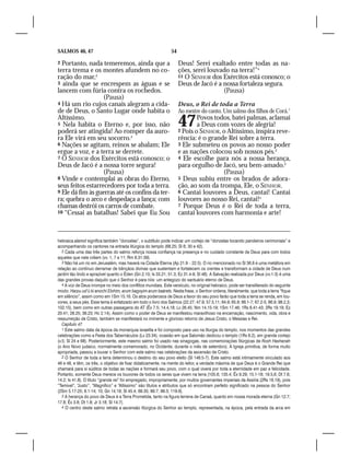 SALMOS 46, 47                                                   54

2 Portanto, nada temeremos, ainda que a                              Deus! Serei exaltado entre todas as na-
terra trema e os montes afundem no co-                               ções, serei louvado na terra!”4
ração do mar,2                                                       11 O SENHOR dos Exércitos está conosco; o
3 ainda que se encrespem as águas e se                               Deus de Jacó é a nossa fortaleza segura.
lancem com fúria contra os rochedos.                                                  (Pausa)
                   (Pausa)
4 Há um rio cujos canais alegram a cida-                             Deus, o Rei de toda a Terra
de de Deus, o Santo Lugar onde habita o                              Ao mestre do canto. Um salmo dos filhos de Corá.1
Altíssimo.
5 Nela habita o Eterno e, por isso, não
poderá ser atingida! Ao romper da auro-
                                                                     47      Povos todos, batei palmas, aclamai
                                                                             a Deus com vozes de alegria!
                                                                     2 Pois o SENHOR, o Altíssimo, inspira reve-
ra Ele virá em seu socorro.3                                         rência: é o grande Rei sobre a terra.
6 Nações se agitam, reinos se abalam; Ele                            3 Ele submeteu os povos ao nosso poder
ergue a voz, e a terra se derrete.                                   e as nações colocou sob nossos pés.2
7 O SENHOR dos Exércitos está conosco; o                             4 Ele escolhe para nós a nossa herança,
Deus de Jacó é a nossa torre segura!                                 para orgulho de Jacó, seu bem-amado.3
                   (Pausa)                                                            (Pausa)
8 Vinde e contemplai as obras do Eterno,                             5 Deus subiu entre os brados de adora-
seus feitos estarrecedores por toda a terra.                         ção, ao som da trompa, Ele, o SENHOR.
9 Ele dá fim às guerras até os confins da ter-                       6 Cantai louvores a Deus, cantai! Cantai
ra; quebra o arco e despedaça a lança; com                           louvores ao nosso Rei, cantai!4
chamas destrói os carros de combate.                                 7 Porque Deus é o Rei de toda a terra,
10 “Cessai as batalhas! Sabei que Eu Sou                             cantai louvores com harmonia e arte!



hebraica alamot significa também “donzelas”, o subtítulo pode indicar um cortejo de “donzelas tocando pandeiros cerimoniais” e
acompanhando os cantores na entrada litúrgica do templo (68.25; Sl 6; 30 e 42).
   2 Cada uma das três partes do salmo reforça nossa confiança na presença e no cuidado constante de Deus para com todos
aqueles que nele crêem (vv. 1, 7 e 11; Rm 8.31-39).
   3 Não há um rio em Jerusalém, mas haverá na Cidade Eterna (Ap 21.9 – 22.5). O rio mencionado no Sl 36.8 é uma metáfora em
relação ao contínuo derramar de bênçãos divinas que sustentam e fortalecem os crentes e transformam a cidade de Deus num
jardim tão lindo e aprazível quanto o Éden (Gn 2.10; Is 33.21; 51.3; Ez 31.4-9; Sl 48). A Salvação realizada por Deus (vv.1-3) é uma
das grandes provas daquilo que o Senhor é para nós: um antegozo do santuário eterno de Deus.
   4 A voz de Deus irrompe no meio dos conflitos mundiais. Este versículo, no original hebraico, pode ser transliterado do seguinte
modo: Harpu ud’ú ki anochi Elohim, arum bagoyim arum baárets. Nesta frase, o Senhor ordena, literalmente, que toda a terra “fique
em silêncio”, assim como em 1Sm 15.16. Os atos poderosos de Deus a favor do seu povo farão que toda a terra se renda, em lou-
vores, a seus pés. Esse tema é enfatizado em todo o livro dos Salmos (22.27; 47.9; 57.5,11; 64.9; 65.8; 66.1-7; 67.2-5; 86.9; 98.2,3;
102.15), bem como em outras passagens do AT (Êx 7.5; 14.4,18; Lv 26.45; Nm 14.15-19; 1Sm 17.46; 1Rs 8.41-43; 2Rs 19.19; Ez
20.41; 28.25; 36.23; Hc 2.14). Assim como o poder de Deus se manifestou maravilhoso na encarnação, nascimento, vida, obra e
ressurreição de Cristo, também se manifestará no iminente e glorioso retorno de Jesus Cristo, o Messias e Rei.
   Capítulo 47
   1 Este salmo data da época da monarquia israelita e foi composto para uso na liturgia do templo, nos momentos das grandes
celebrações como a Festa dos Tabernáculos (Lv 23.34), ocasião em que Salomão dedicou o templo (1Rs 8.2), em grande cortejo
(v.5; Sl 24 e 68). Posteriormente, este mesmo salmo foi usado nas sinagogas, nas comemorações litúrgicas de Rosh Hashanah
(o Ano Novo judaico, normalmente comemorado, no Ocidente, durante o mês de setembro). A Igreja primitiva, de forma muito
apropriada, passou a louvar o Senhor com este salmo nas celebrações da ascensão de Cristo.
   2 O Senhor de toda a terra determinou o destino do seu povo eleito (Sl 146.5-7). Este salmo está intimamente vinculado aos
46 e 48, e têm, os três, o objetivo de fixar didaticamente, na mente do leitor, a verdade máxima de que Deus é o Grande Rei que
chamará para si súditos de todas as nações e formará seu povo, com o qual viverá por toda a eternidade em paz e felicidade.
Portanto, somente Deus merece os louvores de todos os seres que vivem na terra (105.6; 135.4; Êx 9.29; 15.1-18; 19.5,6; Dt 7.6;
14.2; Is 41.8). O título “grande rei” foi empregado, impropriamente, por muitos governantes imperiais da Assíria (2Rs 18.19), pois
“Temível”, “Justo”, “Magnífico” e “Altíssimo” são títulos e atributos que só encontram perfeito significado na pessoa do Senhor
(2Sm 5.17-25; 8.1-14; 10; Gn 14.19; Sl 45.4; 68.35; 89.7; 99.3; 119.9).
   3 A herança do povo de Deus é a Terra Prometida, tanto na figura terrena de Canaã, quanto em nossa morada eterna (Gn 12.7;
17.8; Êx 3.8; Dt 1.8; Jr 3.18; Sl 14.7).
   4 O centro deste salmo retrata a ascensão litúrgica do Senhor ao templo, representada, na época, pela entrada da arca em
 