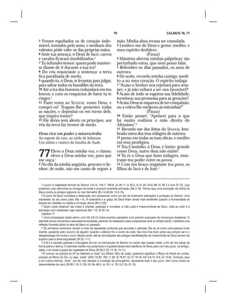 79                                            SALMOS 76, 77

5 Foram espoliados os de coração indo-                            mão. Minha alma recusa ser consolada.
mável, tomados pelo sono, e nenhum dos                            3 Lembro-me de Deus e gemo; medito, e
valentes pôde valer-se das próprias mãos.                         meu espírito desfalece.
6 Ante tua ameaça, ó Deus de Jacó, carros                                           (Pausa)
e cavalos ficaram imobilizados.3                                  4 Manténs abertas minhas pálpebras; tão
7 Tu infundes temor: quem pode manter-                            perturbado estou, que nem posso falar.
se diante de ti durante a tua ira?                                5 Relembro os dias passados, os anos de
8 Do céu enunciaste a sentença: a terra                           outrora.
fica paralisada de medo,                                          6 De noite, recordo minha cantiga; medi-
9 quando tu, ó Deus, te levantas para julgar,                     to-a no meu coração. O espírito indaga:
para salvar todos os humildes da terra.                           7 “Acaso o Senhor nos rejeitará para sem-
10 Até a ira dos homens redundará em teu                          pre, e já não voltará a ser-nos favorável?2
louvor, e com os resquícios de furor tu te                        8 Acaso de todo se esgotou sua fidelidade,
cinges.4                                                          terminou sua promessa para as gerações?
11 Fazei votos ao SENHOR, vosso Deus, e                           9 Acaso Deus se esqueceu de ter compaixão,
cumpri-os! Tragam-lhe presentes todas                             ou a cólera lhe enrijeceu as entranhas?”
as nações, e depositai-os em torno dele,                                            (Pausa)
que inspira temor!5                                               10 Então pensei: “Apelarei para o que
12 Ele deixa sem alento os príncipes, aos                         há muito realizou a mão direita do
reis da terra faz tremer de medo.                                 Altíssimo”.3
                                                                  11 Recordo-me dos feitos do SENHOR, lem-
Deus rico em poder e misericórdia                                 brado estou dos teus milagres de outrora;
Ao regente do coro, ao estilo de Jedutum.                         12 penso em todas as tuas obras, e medito
Um salmo e cântico da família de Asafe.                           em teus prodígios.
                                                                  13 Teu Caminho, ó Deus, é Santo: grande


77     Elevo a Deus minha voz, e clamo;
       elevo a Deus minha voz, para que
me ouça.1
                                                                  como Deus, outro deus não existe!
                                                                  14 Tu és o Deus que fazes milagres, mos-
                                                                  traste teu poder entre os povos.
2 No dia da minha angústia, procuro o Se-                         15 Com teu braço resgataste teu povo, os
nhor; de noite, não me canso de erguer a                          filhos de Jacó e de José.4


   3 Louvor à majestade temível do Senhor (18.15; 104.7; 106.9; Jó 26.11; Is 50.2; Is 51.20; 54.9; 66.15; Ml 2.3 com Sl 75), cujo
poderoso juízo aterroriza os inimigos de Israel e provoca reverente adoração (Na 3.18). Temos aqui uma evocação da vitória de
Deus contra os antigos egípcios no mar Vermelho (Êx 14.28,30; 15.5-10).
   4 O povo de Deus considera a destruição dos opressores como um ato de livramento (salvação) e proteção do Senhor. Uma
expressão do seu amor justo (Na 1.4). A soberania e a graça de Deus ficam ainda mais evidentes quando a humanidade se
levanta em rebelião ou rejeita a correção divina (Rm 5.20).
   5 Quem pode observar nas crises e dramas, pessoais e mundiais, a mão justa e misericordiosa de Deus, volta ao culto e à
adoração com redobrado vigor espiritual (Na 1.15; Sl 50.14).
   Capítulo 77
   1 Uma comparação deste salmo com Hb 3.8-10 indica eventos passados num período avançado da monarquia israelense. O
salmista vence uma árdua e assustadora escalada, partindo do desespero para a esperança certa (a certeza da fé), mediante uma
reflexão honesta sobre os atos de Deus no passado.
   2 Os primeiros versículos narram a crise de depressão profunda que acomete o salmista. Ele se vê como uma pessoa muito
doente, apelando pelo socorro de alguém durante o silêncio frio e surdo da noite. Seu foco fica todo sobre seu próprio ser e o
desassossego lhe rouba o sono. Nesse ponto, até as recordações das antigas manifestações de misericórdia de Deus servem de
suplício para a alma angustiada (Sl 22.1-11).
   3 A fé é a decisão pessoal e irrevogável de crer na intervenção do Senhor no centro das nossas crises, a fim de nos salvar de
forma plena e eterna. O salmista medita nos poderosos e inquestionáveis atos salvíficos de Deus para com seu povo, na antigui-
dade, e se rende à graça da majestade de Deus (Sl 63.2; Êx 14.19; 15.11).
   4 É comum os autores do AT se referirem a “José” (ou Efraim, filho de José), querendo significar o Reino do Norte em contra-
posição ao Reino do Sul, ou seja, “Judá” (2Sm 19.20; 1Rs 11.28; Sl 78.67; Ez 37.16,19; Am 5.6,15; 6.6; Zc 10.6). Contudo, aqui
e em outros trechos, “José”, por ter sido elevado à condição de primogênito, representa todo o seu povo, bem como todos os
descendentes de Jacó (Sl 80.1; 81.5; Ob 18; Gn 48.5; Js 16.1-4; 1Cr 5.2; Ez 47.13).
 