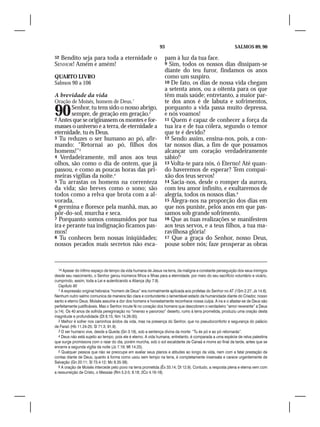 93                                            SALMOS 89, 90

52Bendito seja para toda a eternidade o                           pam à luz da tua face.
SENHOR! Amém e amém!                                              9 Sim, todos os nossos dias dissipam-se
                                                                  diante do teu furor, findamos os anos
QUARTO LIVRO                                                      como um suspiro.
Salmos 90 a 106                                                   10 De fato, os dias de nossa vida chegam
                                                                  a setenta anos, ou a oitenta para os que
A brevidade da vida                                               têm mais saúde; entretanto, a maior par-
Oração de Moisés, homem de Deus.1                                 te dos anos é de labuta e sofrimentos,

90      Senhor, tu tens sido o nosso abrigo,
        sempre, de geração em geração.2
2 Antes que se originassem os montes e for-
                                                                  porquanto a vida passa muito depressa,
                                                                  e nós voamos!
                                                                  11 Quem é capaz de conhecer a força da
masses o universo e a terra, de eternidade a                      tua ira e de tua cólera, segundo o temor
eternidade, tu és Deus.                                           que te é devido?
3 Tu reduzes o ser humano ao pó, afir-                            12 Sendo assim, ensina-nos, pois, a con-
mando: “Retornai ao pó, filhos dos                                tar nossos dias, a fim de que possamos
homens!”3                                                         alcançar um coração verdadeiramente
4 Verdadeiramente, mil anos aos teus                              sábio!5
olhos, são como o dia de ontem, que já                            13 Volta-te para nós, ó Eterno! Até quan-
passou, e como as poucas horas das pri-                           do haveremos de esperar? Tem compai-
meiras vigílias da noite.4                                        xão dos teus servos!
5 Tu arrastas os homens na correnteza                             14 Sacia-nos, desde o romper da aurora,
da vida; são breves como o sono; são                              com teu amor infinito, e exultaremos de
todos como a relva que brota com a al-                            alegria, todos os nossos dias.6
vorada,                                                           15 Alegra-nos na proporção dos dias em
6 germina e floresce pela manhã, mas, ao                          que nos puniste, pelos anos em que pas-
pôr-do-sol, murcha e seca.                                        samos sob grande sofrimento.
7 Porquanto somos consumidos por tua                              16 Que as tuas realizações se manifestem
ira e perante tua indignação ficamos pas-                         aos teus servos, e a teus filhos, a tua ma-
mos!                                                              ravilhosa glória!
8 Tu conheces bem nossas iniqüidades;                             17 Que a graça do Senhor, nosso Deus,
nossos pecados mais secretos não esca-                            pouse sobre nós; faze prosperar as obras



   14 Apesar do ínfimo espaço de tempo da vida humana de Jesus na terra, da maligna e constante perseguição dos seus inimigos
desde seu nascimento, o Senhor gerou inúmeros filhos e filhas para a eternidade, por meio do seu sacrifício voluntário e vicário,
cumprindo, assim, toda a Lei e autenticando a Aliança (Ap 7.9).
   Capítulo 90
   1 A expressão original hebraica “homem de Deus” era normalmente aplicada aos profetas do Senhor no AT (1Sm 2.27; Js 14.6).
Nenhum outro salmo comunica de maneira tão clara e contundente o lamentável estado da humanidade diante do Criador, nosso
santo e eterno Deus. Moisés assume a dor dos homens e honestamente reconhece nossa culpa. A ira e o afastar-se de Deus são
perfeitamente justificáveis. Mas o Senhor incute fé no coração dos homens que descobrem o verdadeiro “amor reverente” a Deus
(v.14). Os 40 anos de sofrida peregrinação no “imenso e pavoroso” deserto, rumo à terra prometida, produziu uma oração desta
magnitude e profundidade (Dt 8.15; Nm 14.26-35).
   2 Melhor é sofrer nos caminhos áridos da vida, mas na presença do Senhor, que no pseudoconforto e segurança do palácio
de Faraó (Hb 11.24-25; Sl 71.3; 91.9).
   3 O ser humano vive, desde a Queda (Gn 3.19), sob a sentença divina da morte: “Tu és pó e ao pó retornarás”.
   4 Deus não está sujeito ao tempo, pois ele é eterno. A vida humana, entretanto, é comparada a uma espécie de relva palestina
que surge promissora com o raiar do dia, porém murcha, sob o sol escaldante de Canaã e morre ao final da tarde, antes que se
encerre a segunda vigília da noite (Jz 7.19; Mt 14.25).
   5 Qualquer pessoa que não se preocupe em avaliar seus planos e atitudes ao longo da vida, nem com a fatal prestação de
contas diante de Deus, quanto à forma como usou sem tempo na terra, é completamente insensata e carece urgentemente de
Salvação (Gn 20.11; Sl 73.4-12; Mc 8.35-38).
   6 A oração de Moisés intercede pelo povo na terra prometida (Êx 33.14; Dt 12.9). Contudo, a resposta plena e eterna vem com
a ressurreição de Cristo, o Messias (Rm 5.2-5; 8.18; 2Co 4.16-18).
 