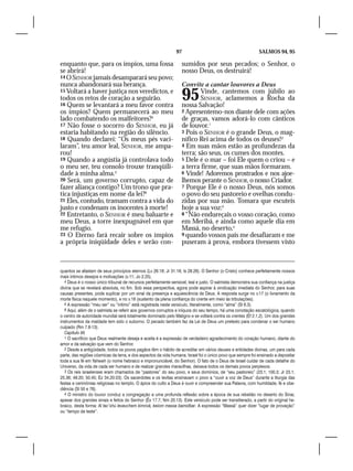 97                                            SALMOS 94, 95

enquanto que, para os ímpios, uma fossa                           sumidos por seus pecados; o Senhor, o
se abrirá!                                                        nosso Deus, os destruirá!
14 O SENHOR jamais desamparará seu povo;
nunca abandonará sua herança.                                     Convite a cantar louvores a Deus
15 Voltará a haver justiça nos veredictos, e
todos os retos de coração a seguirão.
16 Quem se levantará a meu favor contra
                                                                  95      Vinde, cantemos com júbilo ao
                                                                          SENHOR, aclamemos a Rocha da
                                                                  nossa Salvação!
os ímpios? Quem permanecerá ao meu                                2 Apresentemo-nos diante dele com ações
lado combatendo os malfeitores?4                                  de graças, vamos adorá-lo com cânticos
17 Não fosse o socorro do SENHOR, eu já                           de louvor.1
estaria habitando na região do silêncio.                          3 Pois o SENHOR é o grande Deus, o mag-
18 Quando declarei: “Os meus pés vaci-                            nífico Rei acima de todos os deuses!2
laram”, teu amor leal, SENHOR, me ampa-                           4 Em suas mãos estão as profundezas da
rou!                                                              terra; são seus, os cumes dos montes.
19 Quando a angústia já controlava todo                           5 Dele é o mar – foi Ele quem o criou – e
o meu ser, teu consolo trouxe tranqüili-                          a terra firme, que suas mãos formaram.
dade à minha alma.5                                               6 Vinde! Adoremos prostrados e nos ajoe-
20 Será, um governo corrupto, capaz de                            lhemos perante o SENHOR, o nosso Criador.
fazer aliança contigo? Um trono que pra-                          7 Porque Ele é o nosso Deus, nós somos
tica injustiças em nome da lei?6                                  o povo do seu pastoreio e ovelhas condu-
21 Eles, contudo, tramam contra a vida do                         zidas por sua mão. Tomara que escuteis
justo e condenam os inocentes à morte!                            hoje a sua voz:3
22 Entretanto, o SENHOR é meu baluarte e                          8 “Não endureçais o vosso coração, como
meu Deus, a torre inexpugnável em que                             em Meribá, e ainda como aquele dia em
me refugio.                                                       Massá, no deserto,4
23 O Eterno fará recair sobre os ímpios                           9 quando vossos pais me desafiaram e me
a própria iniqüidade deles e serão con-                           puseram à prova, embora tivessem visto



quantos se afastam de seus princípios eternos (Lv 26.18; Jr 31.18; Is 28.26). O Senhor (o Cristo) conhece perfeitamente nossos
mais íntimos desejos e motivações (v.11; Jo 2.25).
  4 Deus é o nosso único tribunal de recursos perfeitamente sensível, leal e justo. O salmista demonstra sua confiança na justiça
divina que se revelará absoluta, no fim. Sob essa perspectiva, agora pode aspirar à vindicação imediata do Senhor, para suas
causas presentes, pode suplicar por um sinal da presença e aquiescência de Deus. A resposta surge no v.17 (o livramento da
morte física naquele momento), e no v.18 (sustento da plena confiança do crente em meio às tribulações).
  5 A expressão “meu ser” ou “íntimo” está registrada neste versículo, literalmente, como “alma” (Sl 6.3).
  6 Aqui, além de o salmista se referir aos governos corruptos e iníquos do seu tempo, há uma conotação escatológica, quando
o centro de autoridade mundial será totalmente dominado pelo Maligno e se voltará contra os crentes (Ef 2.1,2). Um dos grandes
instrumentos da maldade tem sido o suborno. O pecado também faz da Lei de Deus um pretexto para condenar o ser humano
culpado (Rm 7.8-13).
  Capítulo 95
  1 O sacrifício que Deus realmente deseja e aceita é a expressão de verdadeiro agradecimento do coração humano, diante do
amor e da salvação que vem do Senhor.
  2 Desde a antigüidade, todos os povos pagãos têm o hábito de acreditar em vários deuses e entidades divinas, um para cada
parte, das regiões cósmicas da terra, e dos aspectos da vida humana. Israel foi o único povo que sempre foi ensinado a depositar
toda a sua fé em Yahweh (o nome hebraico e impronunciável, do Senhor). O fato de o Deus de Israel cuidar de cada detalhe do
Universo, da vida de cada ser humano e de realizar grandes maravilhas, deixava todos os demais povos perplexos.
  3 Os reis israelenses eram chamados de “pastores” do seu povo, e seus domínios, de “seu pastoreio” (23.1; 100.3; Jr 23.1;
25.36; 49.20; 50.45; Ez 34.20-23). Os sacerdotes e os levitas ensinavam o povo a “ouvir a voz de Deus” durante a liturgia das
festas e cerimônias religiosas no templo. O ápice do culto a Deus é ouvir e compreender sua Palavra, com humildade, fé e obe-
diência (Sl 50 e 78).
  4 O ministro do louvor conduz a congregação a uma profunda reflexão sobre a época de sua rebelião no deserto do Sinai,
apesar dos grandes sinais e feitos do Senhor (Êx 17.7; Nm 20.13). Este versículo pode ser transliterado, a partir do original he-
braico, desta forma: Al tac’shú levavchem kimrivá, keiom massa bamidbar. A expressão “Massá” quer dizer “lugar de provação”
ou “tempo de teste”.
 