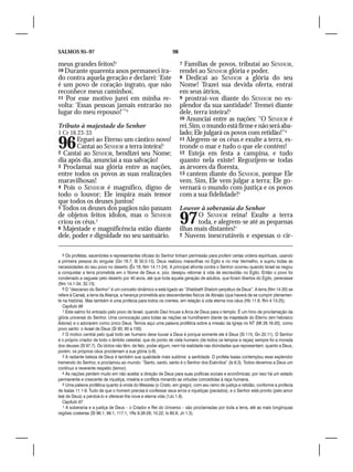 SALMOS 95–97                                                   98

meus grandes feitos!5                                               7 Famílias de povos, tributai ao SENHOR,
10 Durante quarenta anos permaneci ira-                             rendei ao SENHOR glória e poder,
do contra aquela geração e declarei: ‘Este                          8 Dedicai ao SENHOR a glória do seu
é um povo de coração ingrato, que não                               Nome! Trazei sua devida oferta, entrai
reconhece meus caminhos’.                                           em seus átrios,
11 Por esse motivo jurei em minha re-                               9 prostrai-vos diante do SENHOR no es-
volta: ‘Essas pessoas jamais entrarão no                            plendor da sua santidade! Tremei diante
lugar do meu repouso!’”6                                            dele, terra inteira!3
                                                                    10 Anunciai entre as nações: “O SENHOR é
Tributo à majestade do Senhor                                       rei. Sim, o mundo está firme e não será aba-
1 Cr 16.23-33                                                       lado; Ele julgará os povos com retidão!”4

96     Erguei ao Eterno um cântico novo!
       Cantai ao SENHOR a terra inteira!1
2 Cantai ao SENHOR, bendizei seu Nome;
                                                                    11 Alegrem-se os céus e exulte a terra, es-
                                                                    tronde o mar e tudo o que ele contém!
                                                                    12 Esteja em festa a campina, e tudo
dia após dia, anunciai a sua salvação!                              quanto nela existe! Regozijem-se todas
3 Proclamai sua glória entre as nações,                             as árvores da floresta,
entre todos os povos as suas realizações                            13 cantem diante do SENHOR, porque Ele
maravilhosas!                                                       vem. Sim, Ele vem julgar a terra; Ele go-
4 Pois o SENHOR é magnífico, digno de                               vernará o mundo com justiça e os povos
todo o louvor; Ele inspira mais temor                               com a sua fidelidade!5
que todos os deuses juntos!
5 Todos os deuses dos pagãos não passam                             Louvor à soberania do Senhor
de objetos feitos ídolos, mas o SENHOR
criou os céus.2
6 Majestade e magnificência estão diante
                                                                    97     O SENHOR reina! Exulte a terra
                                                                           toda, e alegrem-se até as pequenas
                                                                    ilhas mais distantes!1
dele, poder e dignidade no seu santuário.                           2 Nuvens inescrutáveis e espessas o cir-



   5 Os profetas, sacerdotes e representantes oficiais do Senhor tinham permissão para proferir certas ordens espirituais, usando
a primeira pessoa do singular (Gn 16.7; Sl 50.5-15). Deus realizou maravilhas no Egito e no mar Vermelho, e supriu todas as
necessidades do seu povo no deserto (Êx 16; Nm 14.11-24). A principal afronta contra o Senhor ocorreu quando Israel se negou
a conquistar a terra prometida em o Nome de Deus e, pior, desejou retornar à vida de escravidão no Egito. Então o povo foi
condenado a vaguear pelo deserto por 40 anos, até que toda aquela geração de adultos, que foram libertos do Egito, perecesse
(Nm 14.1-34; 32.13).
   6 O “descanso do Senhor” é um conceito dinâmico e está ligado ao “Shabbath Shalom perpétuo de Deus”. A terra (Nm 14.30) se
refere à Canaã, a terra da Aliança, a herança prometida aos descendentes físicos de Abraão (que haverá de se cumprir plenamen-
te na história). Mas também é uma profecia para todos os crentes, em relação à vida eterna nos céus (Hb 11.8; Rm 4.13-25).
   Capítulo 96
   1 Este salmo foi entoado pelo povo de Israel, quando Davi trouxe a Arca de Deus para o templo. É um hino de proclamação da
glória universal do Senhor. Uma convocação para todas as nações se humilharem diante da majestade do Eterno (em hebraico
Adonai) e o adorarem como único Deus. Temos aqui uma palavra profética sobre a missão da Igreja no NT (Mt 28.16-20), como
povo santo: o Israel de Deus (Sl 93; 95 a 100).
   2 O motivo central pelo qual todo ser humano deve louvar a Deus é porque somente ele é Deus (Sl 115; Gn 20.11). O Senhor
é o próprio criador de todo o âmbito celestial, que do ponto de vista humano (de todos os tempos e raças) sempre foi a morada
dos deuses (Sl 97.7). Os ídolos não têm, de fato, poder algum, nem há realidade nas divindades que representam; quanto a Deus,
porém, os próprios céus proclamam a sua glória (v.6).
   3 A radiante beleza de Deus é também sua qualidade mais sublime: a santidade. O profeta Isaías contemplou esse esplendor
tremendo do Senhor, e proclamou ao mundo: “Santo, santo, santo é o Senhor dos Exércitos” (Is 6.3). Todos devemos a Deus um
contínuo e reverente respeito (temor).
   4 As nações perdem muito em não aceitar a direção de Deus para suas políticas sociais e econômicas; por isso há um estado
permanente e crescente de injustiça, miséria e conflitos minando as virtudes concedidas à raça humana.
   5 Uma palavra profética quanto à vinda do Messias (o Cristo, em grego), com seu reino de justiça e retidão, conforme a profecia
de Isaías 11.1-9. Tudo de que o homem precisa é confessar seus erros e injustiças (pecados), e o Senhor está pronto (pelo amor
leal de Deus) a perdoá-lo e oferecer-lhe nova e eterna vida (1Jo 1.9).
   Capítulo 97
   1 A soberania e a justiça de Deus – o Criador e Rei do Universo – são proclamadas por toda a terra, até as mais longínquas
regiões costeiras (Sl 96.1; 99.1; 117.1; 1Rs 9.26-28; 10.22; Is 60.9; Jn 1.3).
 