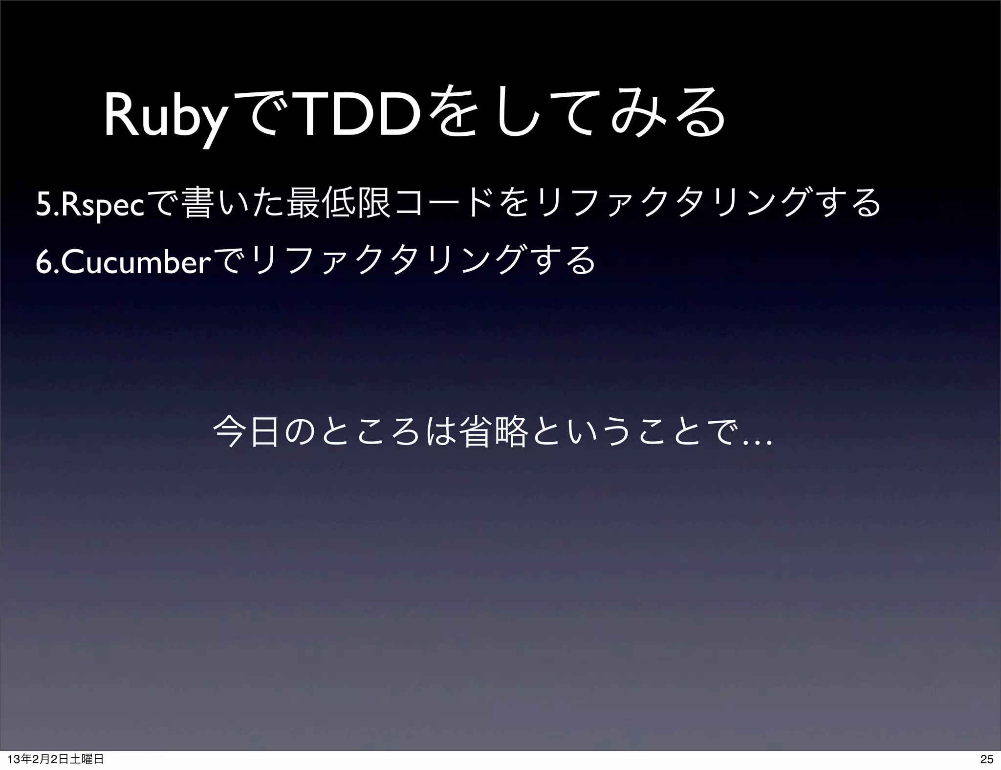 RubyでTDDをしてみる
  5.Rspecで書いた最低限コードをリファクタリングする
  6.Cucumberでリファクタリングする



             今日のところは省略ということで…




13年2月2日土曜日                       25
 
