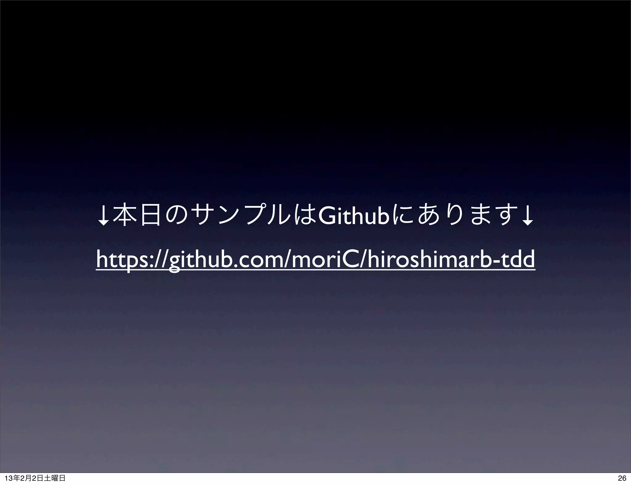 ↓本日のサンプルはGithubにあります↓
             https://github.com/moriC/hiroshimarb-tdd




13年2月2日土曜日                                              26
 