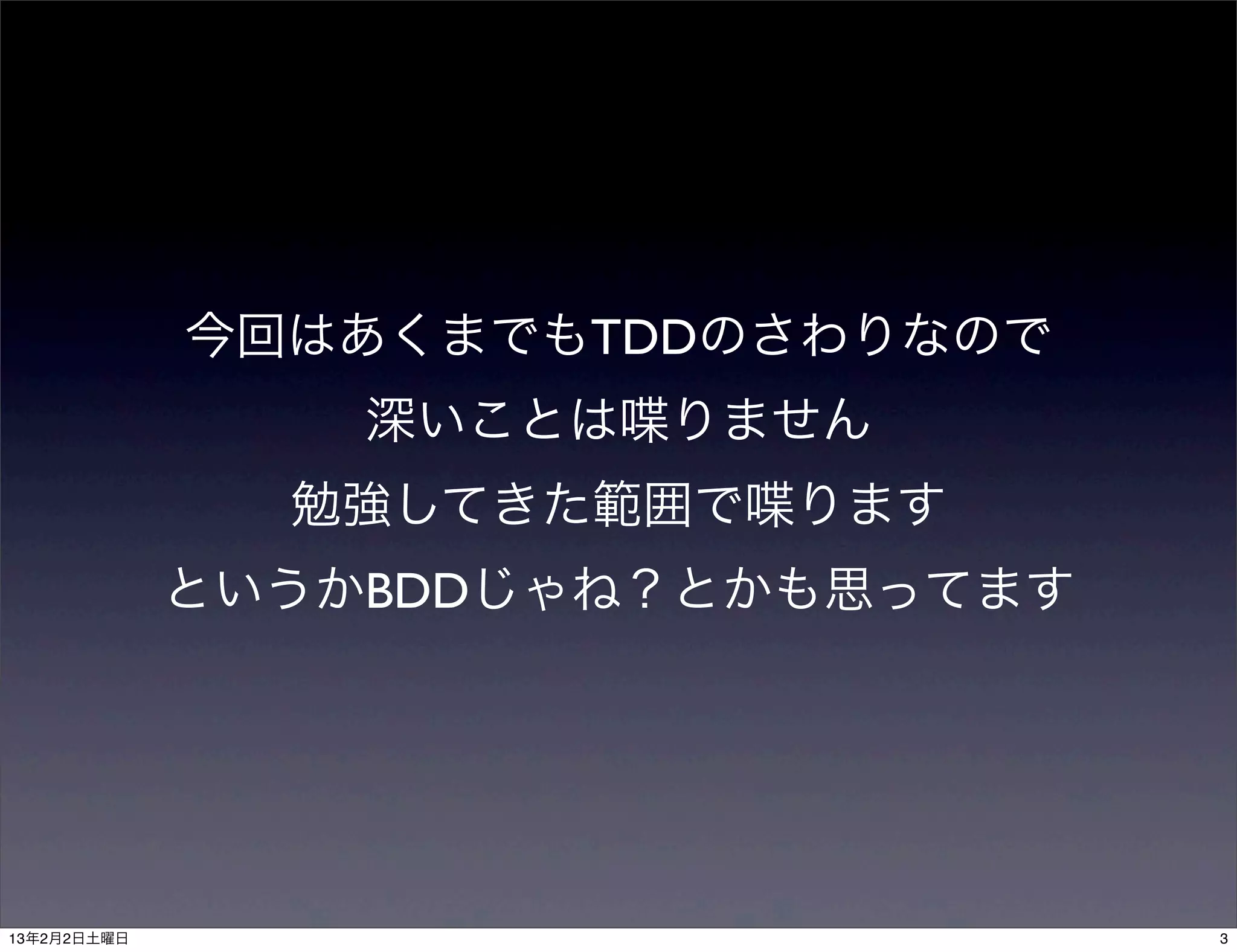 今回はあくまでもTDDのさわりなので
                 深いことは喋りません
               勉強してきた範囲で喋ります
             というかBDDじゃね？とかも思ってます




13年2月2日土曜日                         3
 