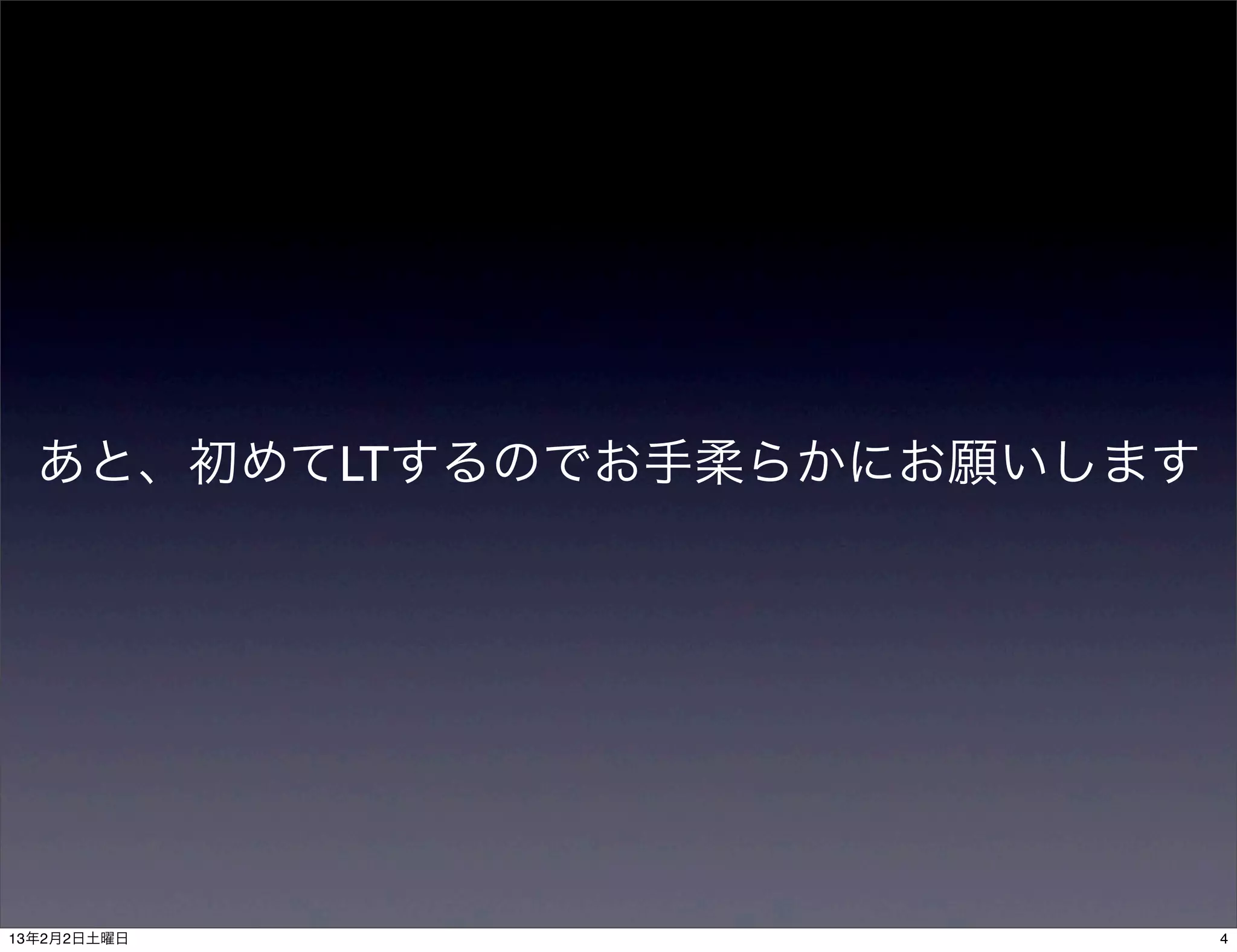 あと、初めてLTするのでお手柔らかにお願いします




13年2月2日土曜日                   4
 