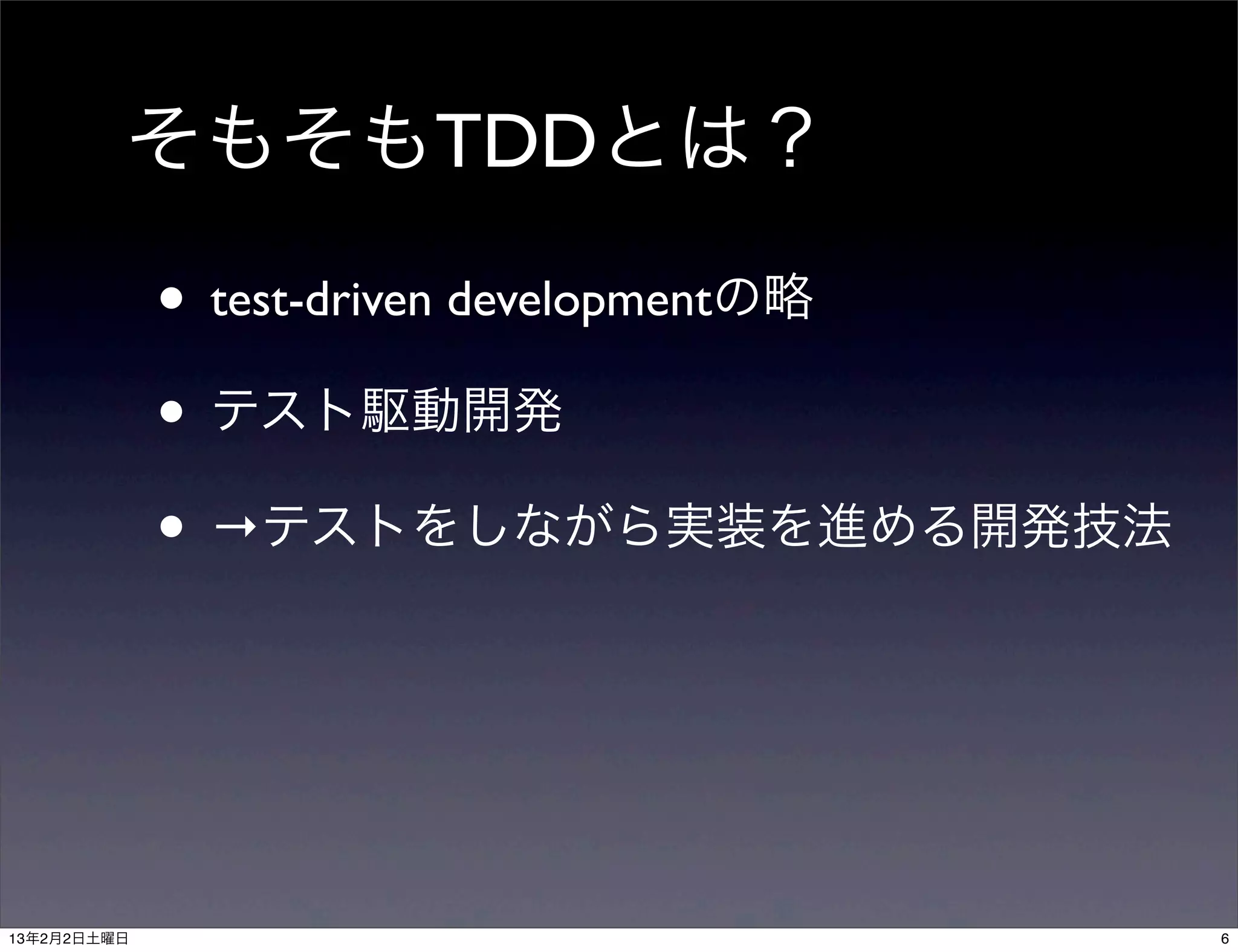 そもそもTDDとは？

             • test-driven developmentの略
             • テスト駆動開発
             • →テストをしながら実装を進める開発技法



13年2月2日土曜日                                 6
 
